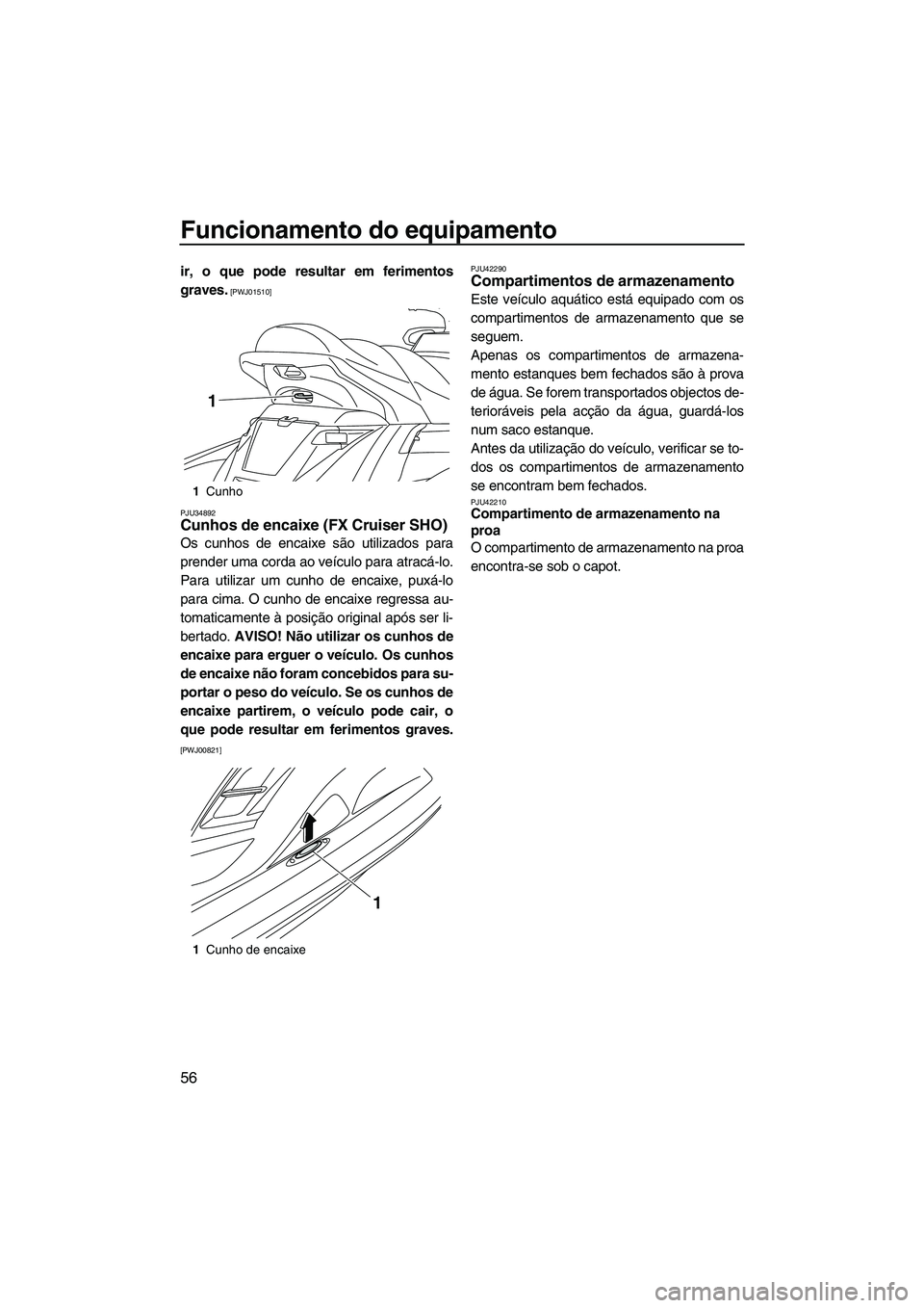 YAMAHA FX HO 2013  Manual de utilização (in Portuguese) Funcionamento do equipamento
56
ir, o que pode resultar em ferimentos
graves.
 [PWJ01510]
PJU34892
Cunhos de encaixe (FX Cruiser SHO) 
Os cunhos de encaixe são utilizados para
prender uma corda ao ve