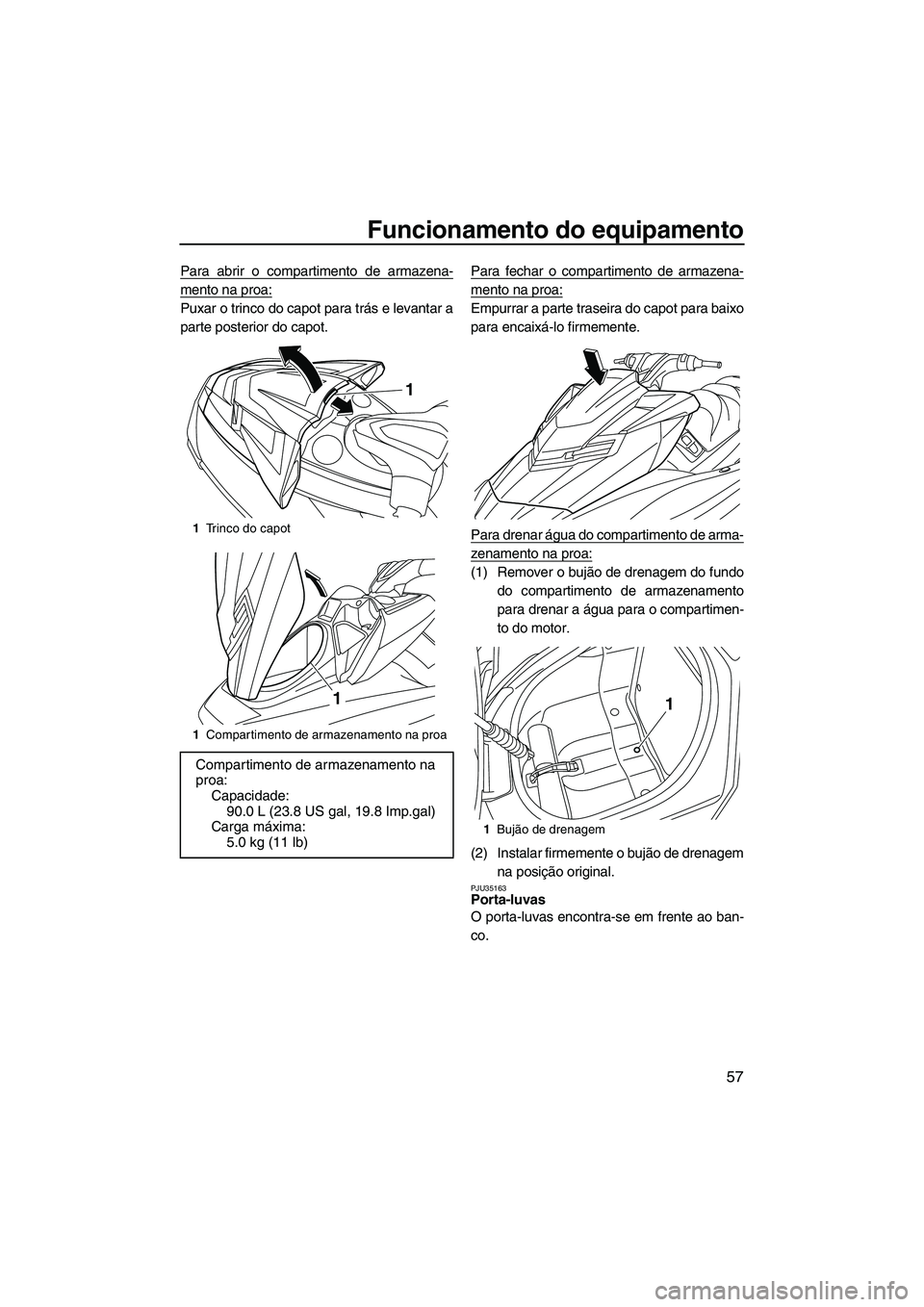 YAMAHA FX HO 2013  Manual de utilização (in Portuguese) Funcionamento do equipamento
57
Para abrir o compartimento de armazena-
mento na proa:
Puxar o trinco do capot para trás e levantar a
parte posterior do capot.Para fechar o compartimento de armazena-