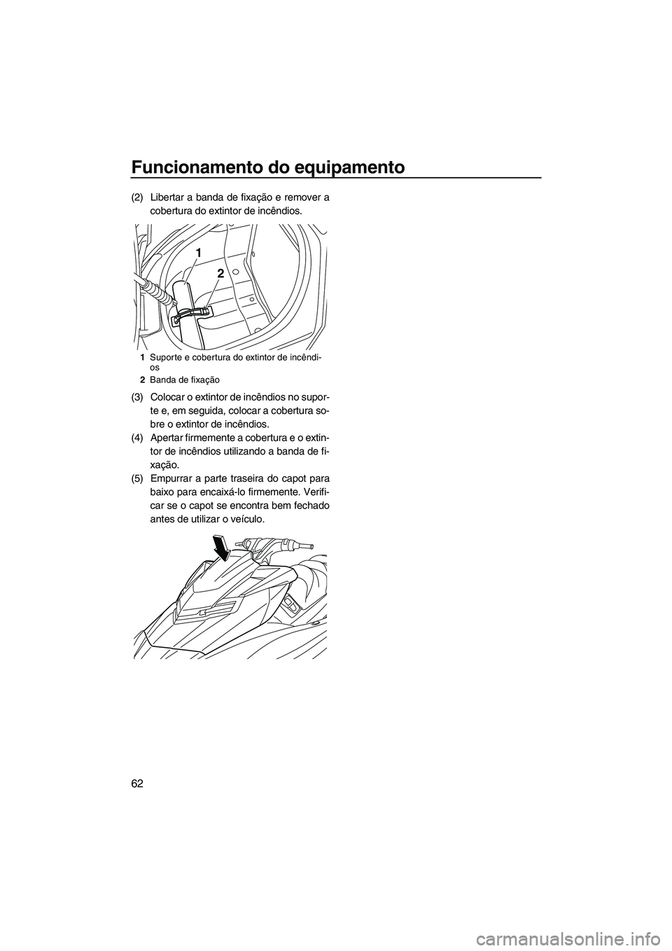 YAMAHA FX HO 2013  Manual de utilização (in Portuguese) Funcionamento do equipamento
62
(2) Libertar a banda de fixação e remover acobertura do extintor de incêndios.
(3) Colocar o extintor de incêndios no supor- te e, em seguida, colocar a cobertura s