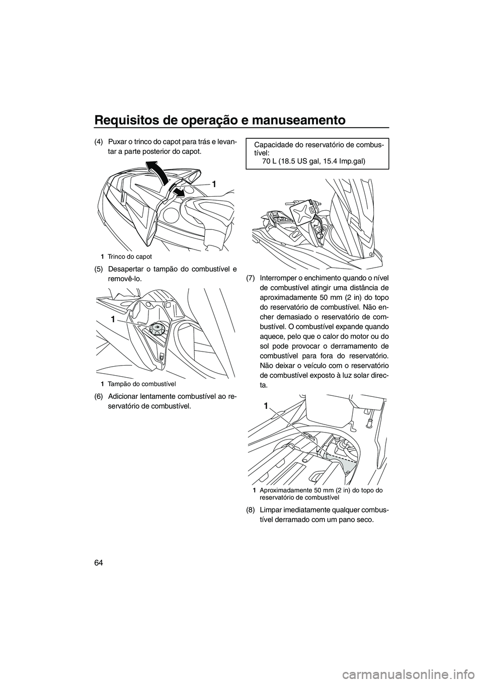 YAMAHA FX HO 2013  Manual de utilização (in Portuguese) Requisitos de operação e manuseamento
64
(4) Puxar o trinco do capot para trás e levan-tar a parte posterior do capot.
(5) Desapertar o tampão do combustível e removê-lo.
(6) Adicionar lentament