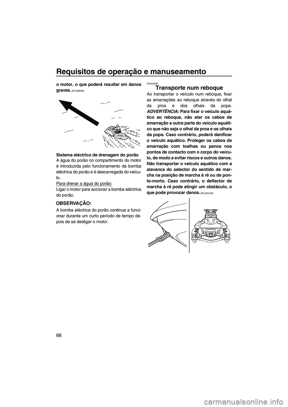 YAMAHA FX HO 2013  Manual de utilização (in Portuguese) Requisitos de operação e manuseamento
68
o motor, o que poderá resultar em danos
graves.
 [PCJ00553]
Sistema eléctrico de drenagem do porão
A água do porão no compartimento do motor
é introduz