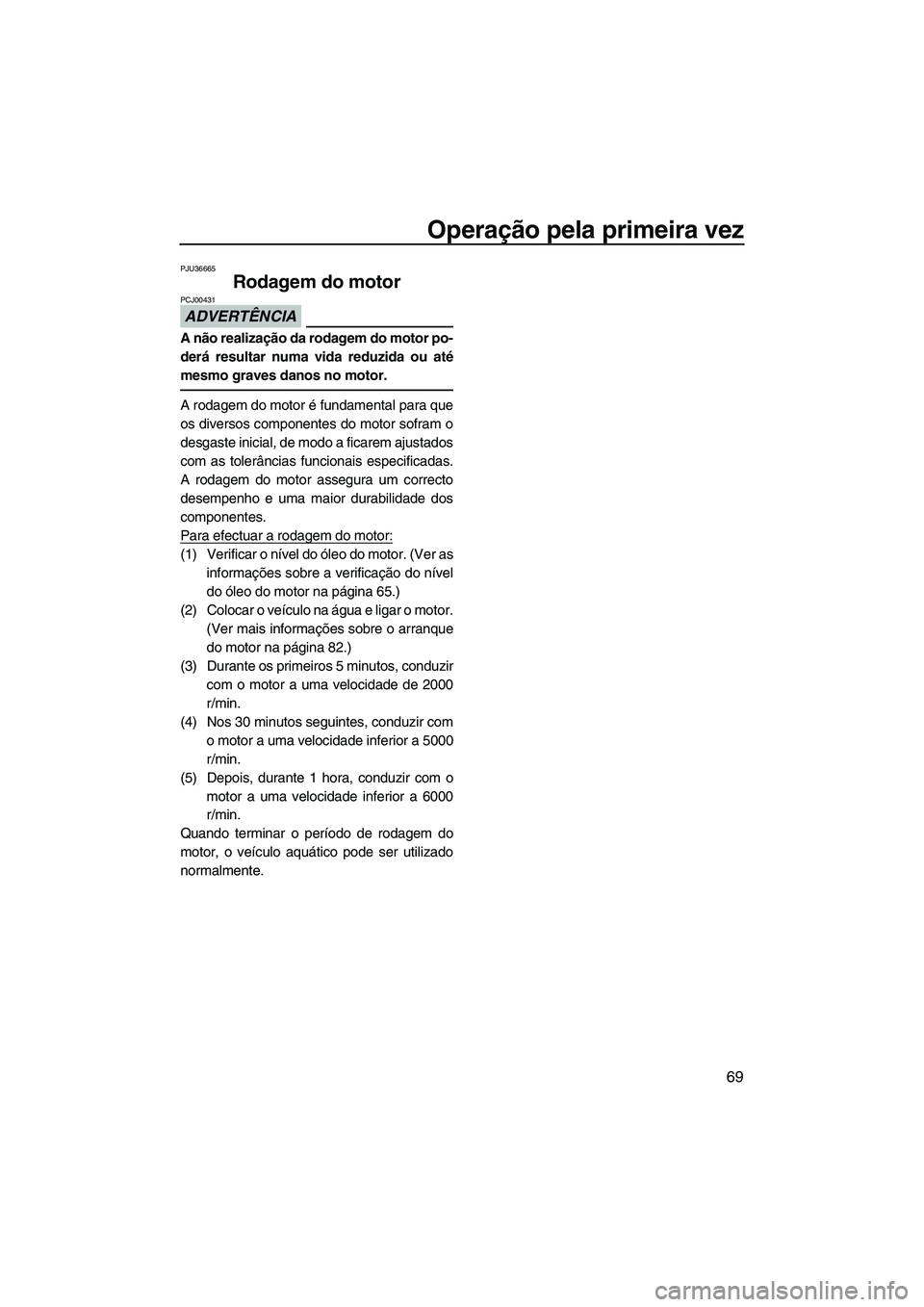 YAMAHA FX HO 2013  Manual de utilização (in Portuguese) Operação pela primeira vez
69
PJU36665
Rodagem do motor 
ADVERTÊNCIA
PCJ00431
A não realização da rodagem do motor po-
derá resultar numa vida reduzida ou até
mesmo graves danos no motor.
A ro