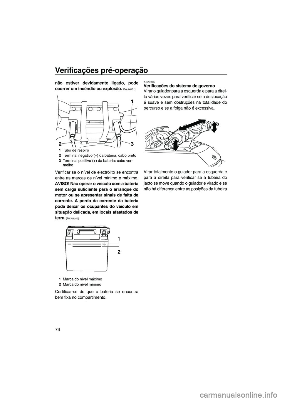 YAMAHA FX HO 2013  Manual de utilização (in Portuguese) Verificações pré-operação
74
não estiver devidamente ligado, pode
ocorrer um incêndio ou explosão.
 [PWJ00451]
Verificar se o nível de electrólito se encontra
entre as marcas de nível míni
