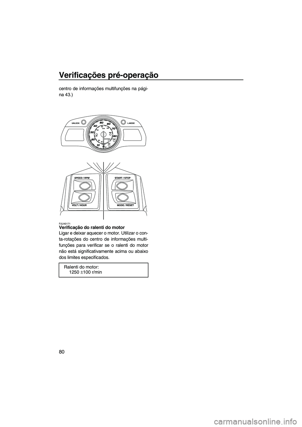 YAMAHA FX HO 2013  Manual de utilização (in Portuguese) Verificações pré-operação
80
centro de informações multifunções na pági-
na 43.)
PJU40171Verificação do ralenti do motor 
Ligar e deixar aquecer o motor. Utilizar o con-
ta-rotações do c