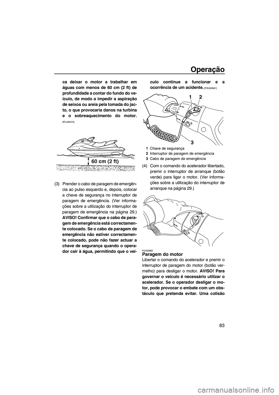 YAMAHA FX HO 2013  Manual de utilização (in Portuguese) Operação
83
ca deixar o motor a trabalhar em
águas com menos de 60 cm (2 ft) de
profundidade a contar do fundo do ve-
ículo, de modo a impedir a aspiração
de seixos ou areia pela tomada do jac-
