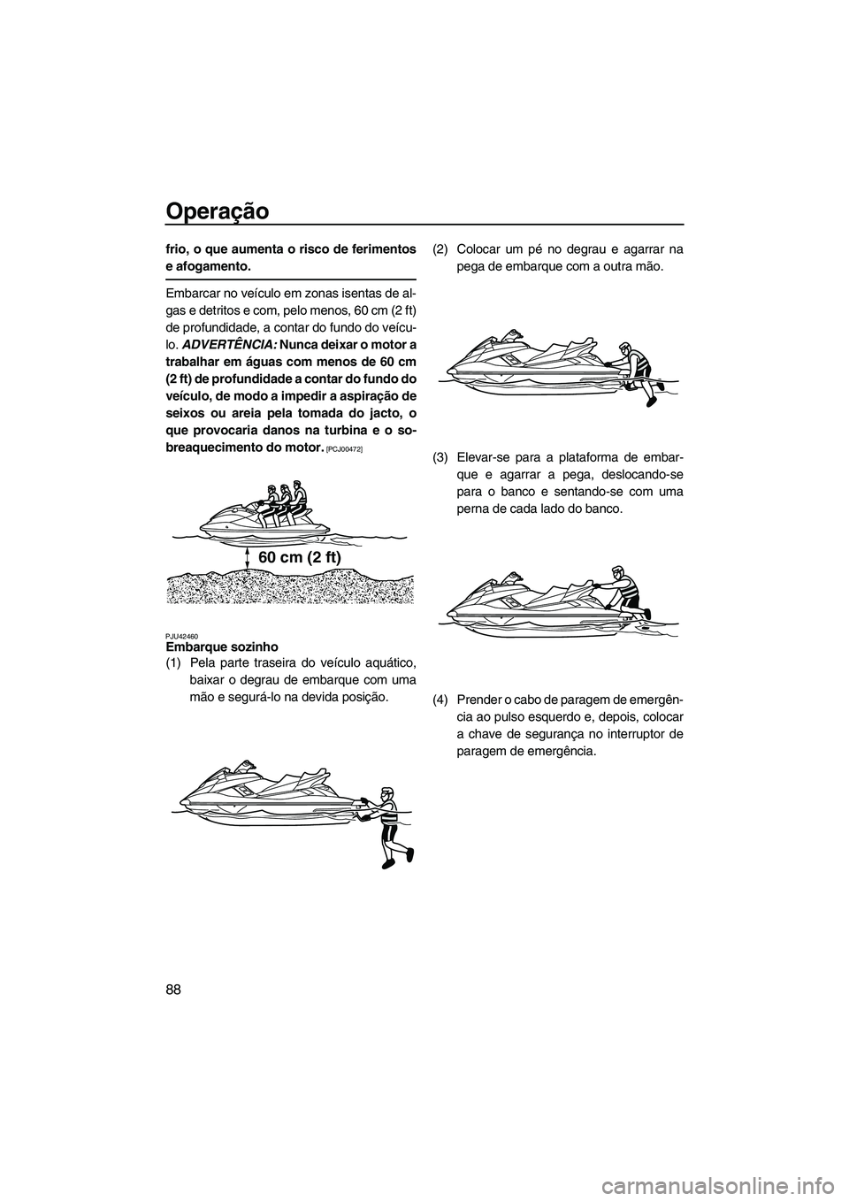 YAMAHA FX HO 2013  Manual de utilização (in Portuguese) Operação
88
frio, o que aumenta o risco de ferimentos
e afogamento.
Embarcar no veículo em zonas isentas de al-
gas e detritos e com, pelo menos, 60 cm (2 ft)
de profundidade, a contar do fundo do 