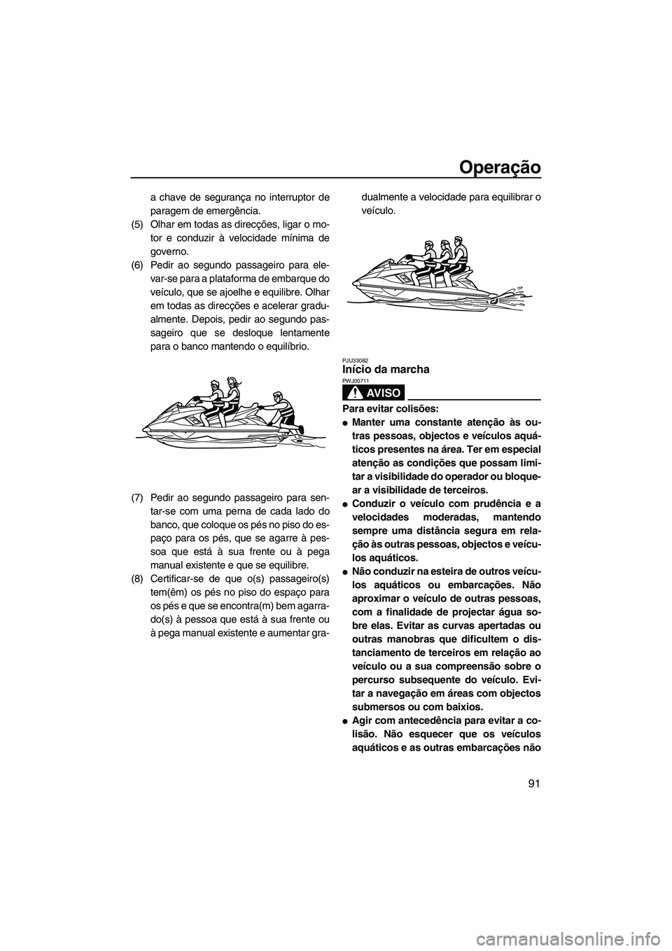 YAMAHA FX HO 2013  Manual de utilização (in Portuguese) Operação
91
a chave de segurança no interruptor de
paragem de emergência.
(5) Olhar em todas as direcções, ligar o mo- tor e conduzir à velocidade mínima de
governo.
(6) Pedir ao segundo passa