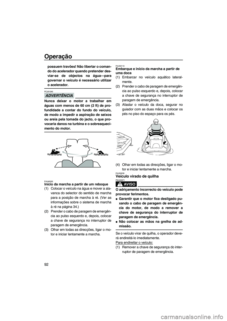 YAMAHA FX HO 2013  Manual de utilização (in Portuguese) Operação
92
possuem travões! Não libertar o coman-
do do acelerador quando pretender des-
viar-se de objectos na água—para
governar o veículo é necessário utilizar
o acelerador.
ADVERTÊNCIA