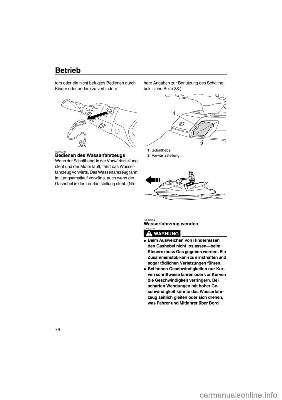 YAMAHA FX HO 2012  Betriebsanleitungen (in German) Betrieb
79
tors oder ein nicht befugtes Bedienen durch 
Kinder oder andere zu verhindern.
GJU40221Bedienen des Wasserfahrzeugs 
Wenn der Schalthebel in der Vorwärtsstellung 
steht und der Motor läuf