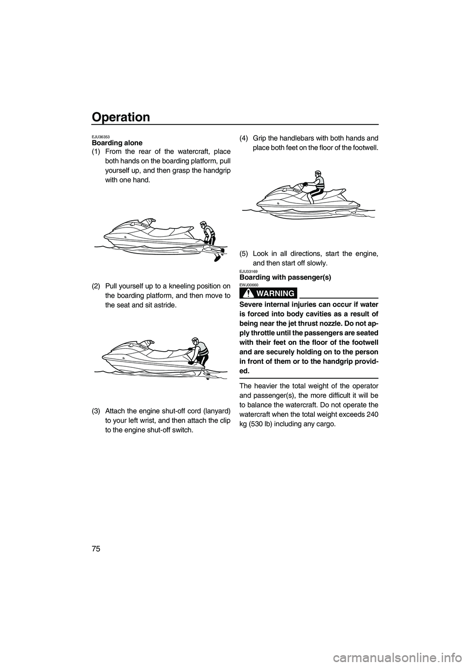 YAMAHA FX HO 2010  Owners Manual Operation
75
EJU36353Boarding alone 
(1) From the rear of the watercraft, place
both hands on the boarding platform, pull
yourself up, and then grasp the handgrip
with one hand.
(2) Pull yourself up t