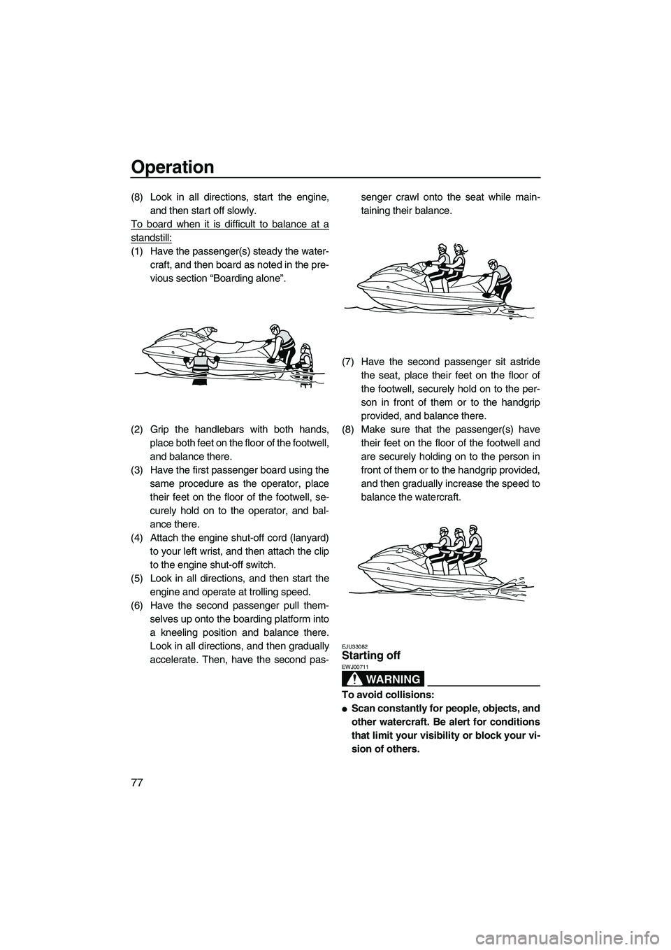 YAMAHA FX HO 2010  Owners Manual Operation
77
(8) Look in all directions, start the engine,
and then start off slowly.
To board when it is difficult to balance at a
standstill:
(1) Have the passenger(s) steady the water-
craft, and t