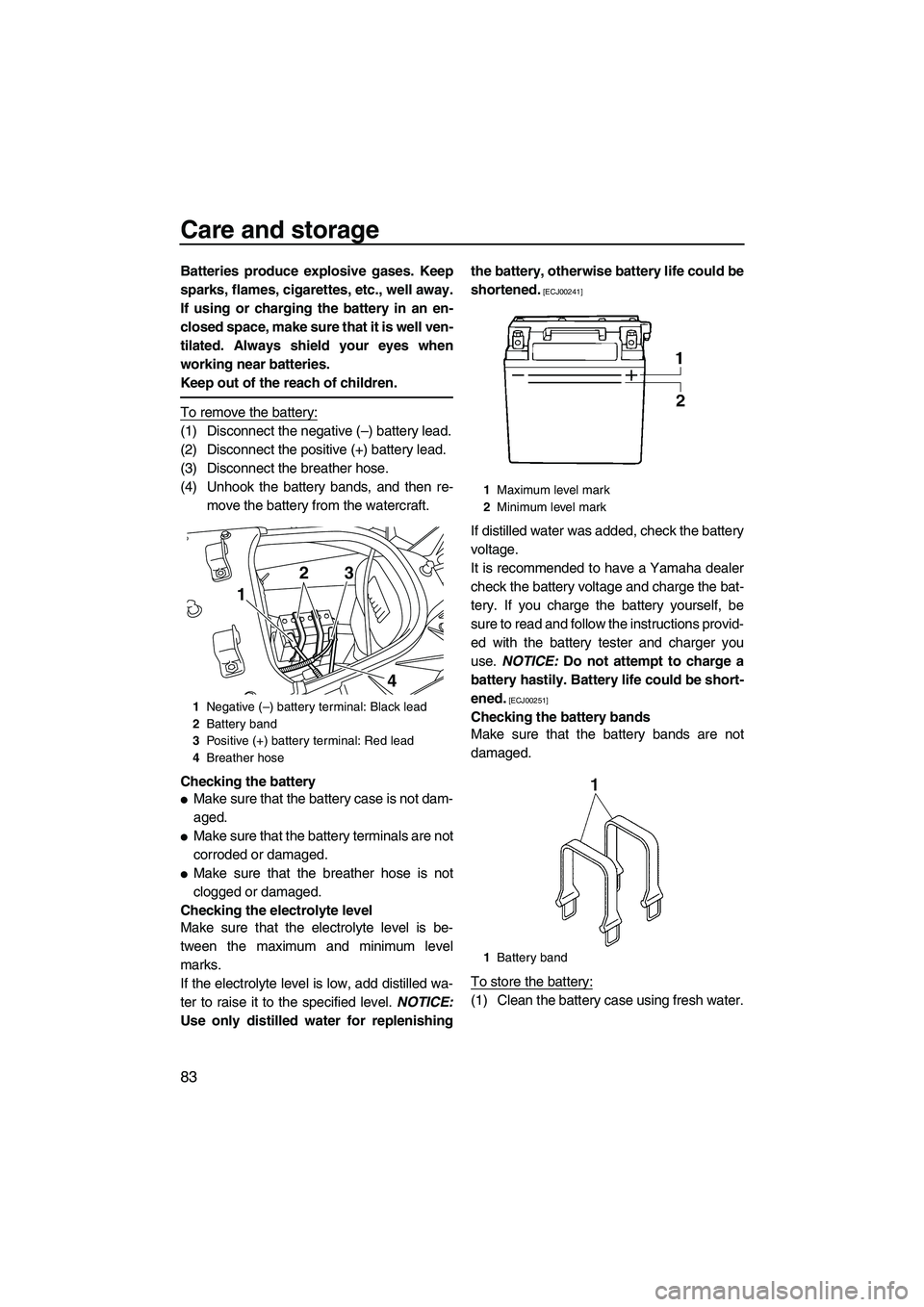 YAMAHA FX HO 2010  Owners Manual Care and storage
83
Batteries produce explosive gases. Keep
sparks, flames, cigarettes, etc., well away.
If using or charging the battery in an en-
closed space, make sure that it is well ven-
tilated