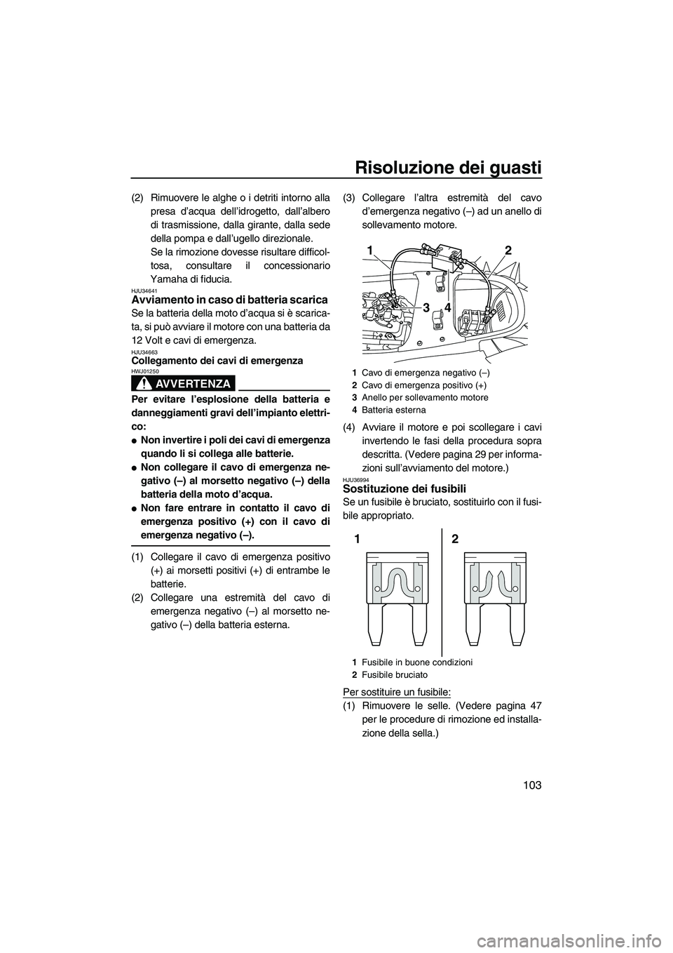 YAMAHA FX HO 2010  Manuale duso (in Italian) Risoluzione dei guasti
103
(2) Rimuovere le alghe o i detriti intorno alla
presa d’acqua dell’idrogetto, dall’albero
di trasmissione, dalla girante, dalla sede
della pompa e dall’ugello direzi