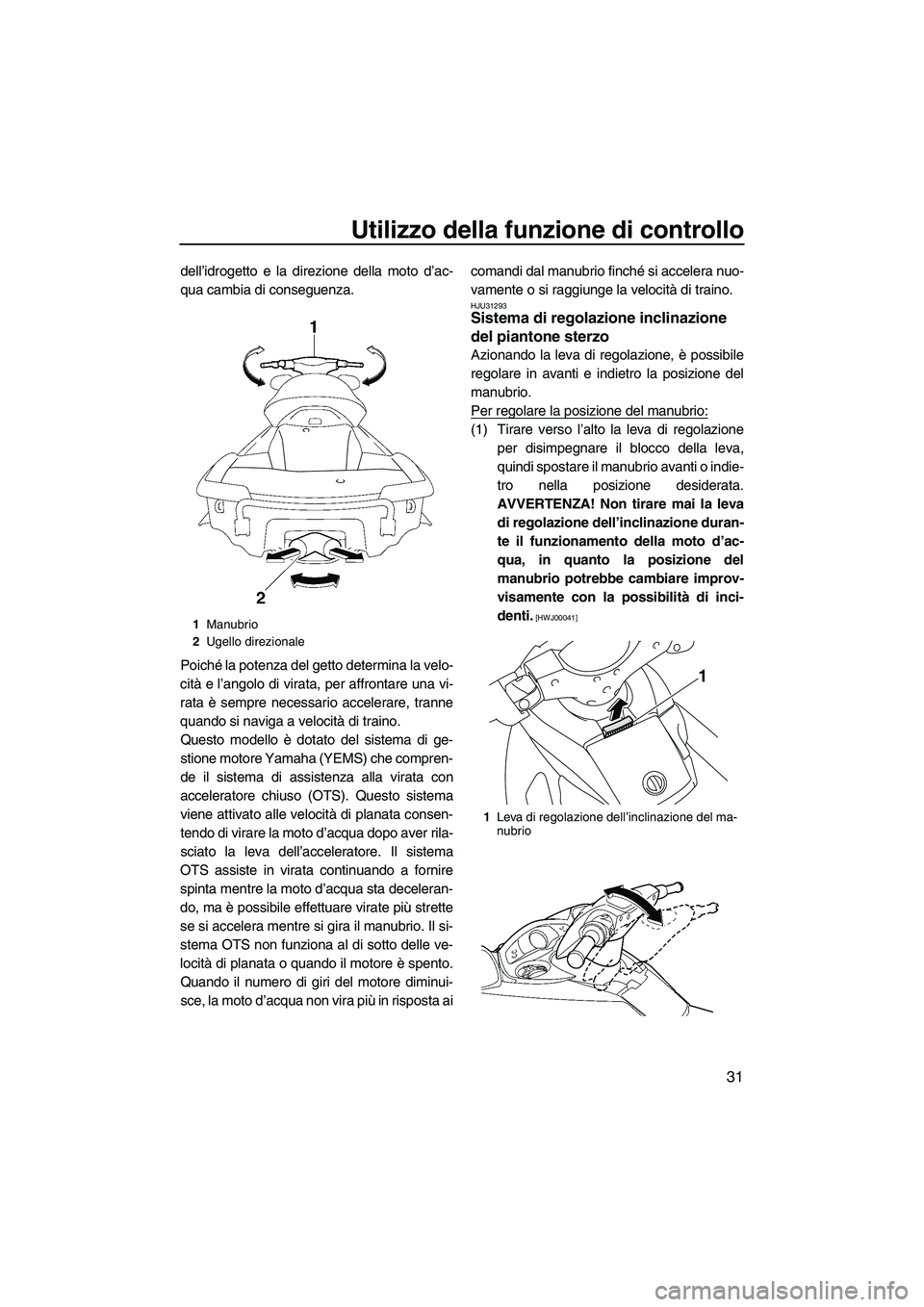 YAMAHA FX HO 2010  Manuale duso (in Italian) Utilizzo della funzione di controllo
31
dell’idrogetto e la direzione della moto d’ac-
qua cambia di conseguenza.
Poiché la potenza del getto determina la velo-
cità e l’angolo di virata, per 