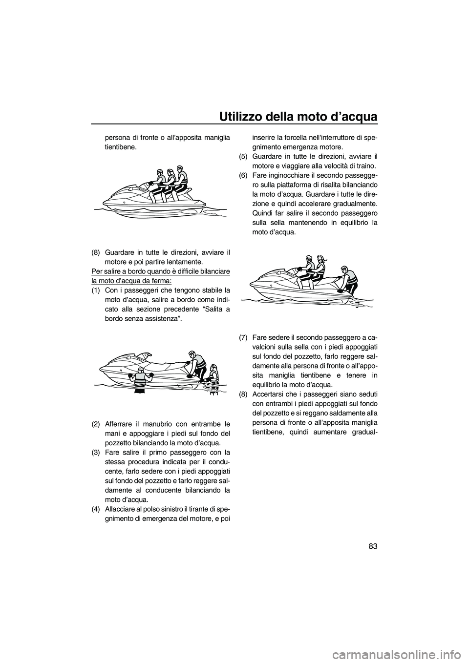YAMAHA FX HO 2010  Manuale duso (in Italian) Utilizzo della moto d’acqua
83
persona di fronte o all’apposita maniglia
tientibene.
(8) Guardare in tutte le direzioni, avviare il
motore e poi partire lentamente.
Per salire a bordo quando è di