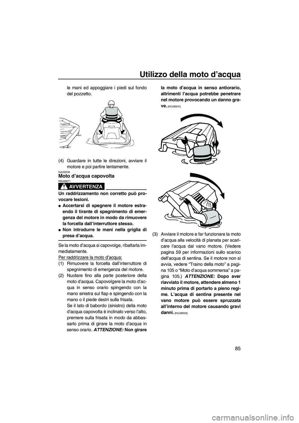 YAMAHA FX HO 2010  Manuale duso (in Italian) Utilizzo della moto d’acqua
85
le mani ed appoggiare i piedi sul fondo
del pozzetto.
(4) Guardare in tutte le direzioni, avviare il
motore e poi partire lentamente.
HJU33234Moto d’acqua capovolta 
