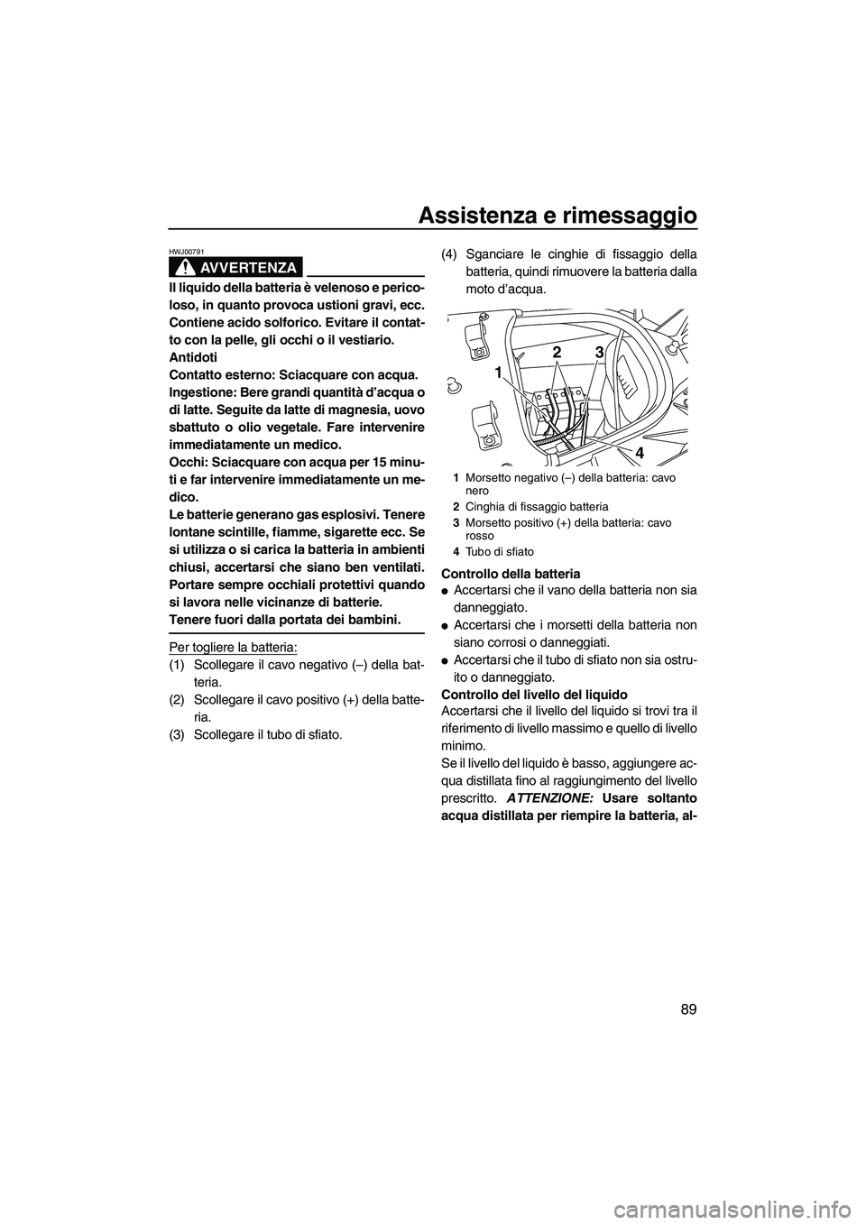YAMAHA FX HO 2010  Manuale duso (in Italian) Assistenza e rimessaggio
89
AVVERTENZA
HWJ00791
Il liquido della batteria è velenoso e perico-
loso, in quanto provoca ustioni gravi, ecc.
Contiene acido solforico. Evitare il contat-
to con la pelle