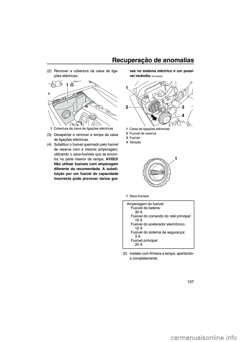 YAMAHA FX HO CRUISER 2010  Manual de utilização (in Portuguese) Recuperação de anomalias
107
(2) Remover a cobertura da caixa de liga-
ções eléctricas.
(3) Desapertar e remover a tampa da caixa
de ligações eléctricas.
(4) Substituir o fusível queimado pel