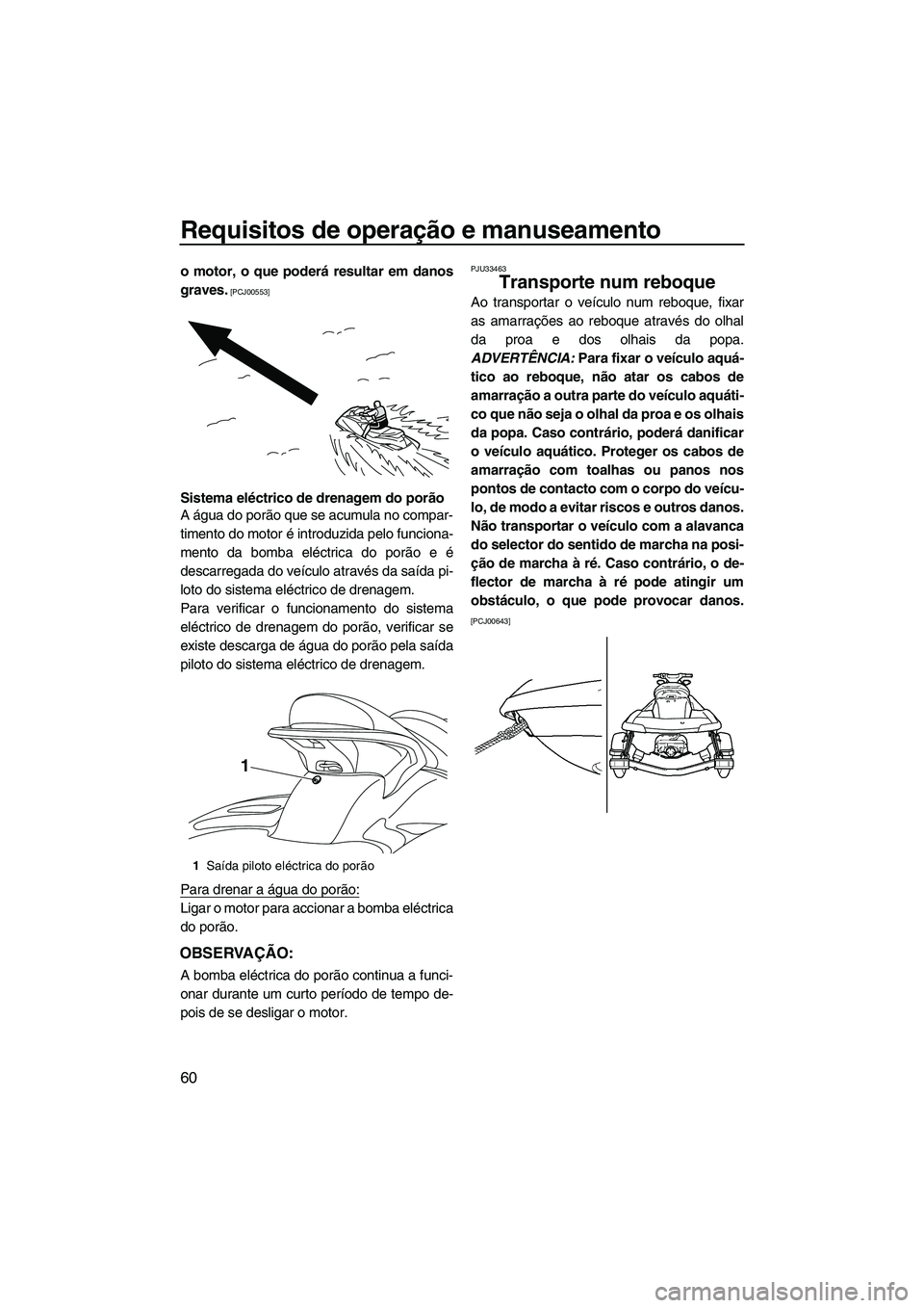 YAMAHA FX HO CRUISER 2010  Manual de utilização (in Portuguese) Requisitos de operação e manuseamento
60
o motor, o que poderá resultar em danos
graves.
 [PCJ00553]
Sistema eléctrico de drenagem do porão
A água do porão que se acumula no compar-
timento do 
