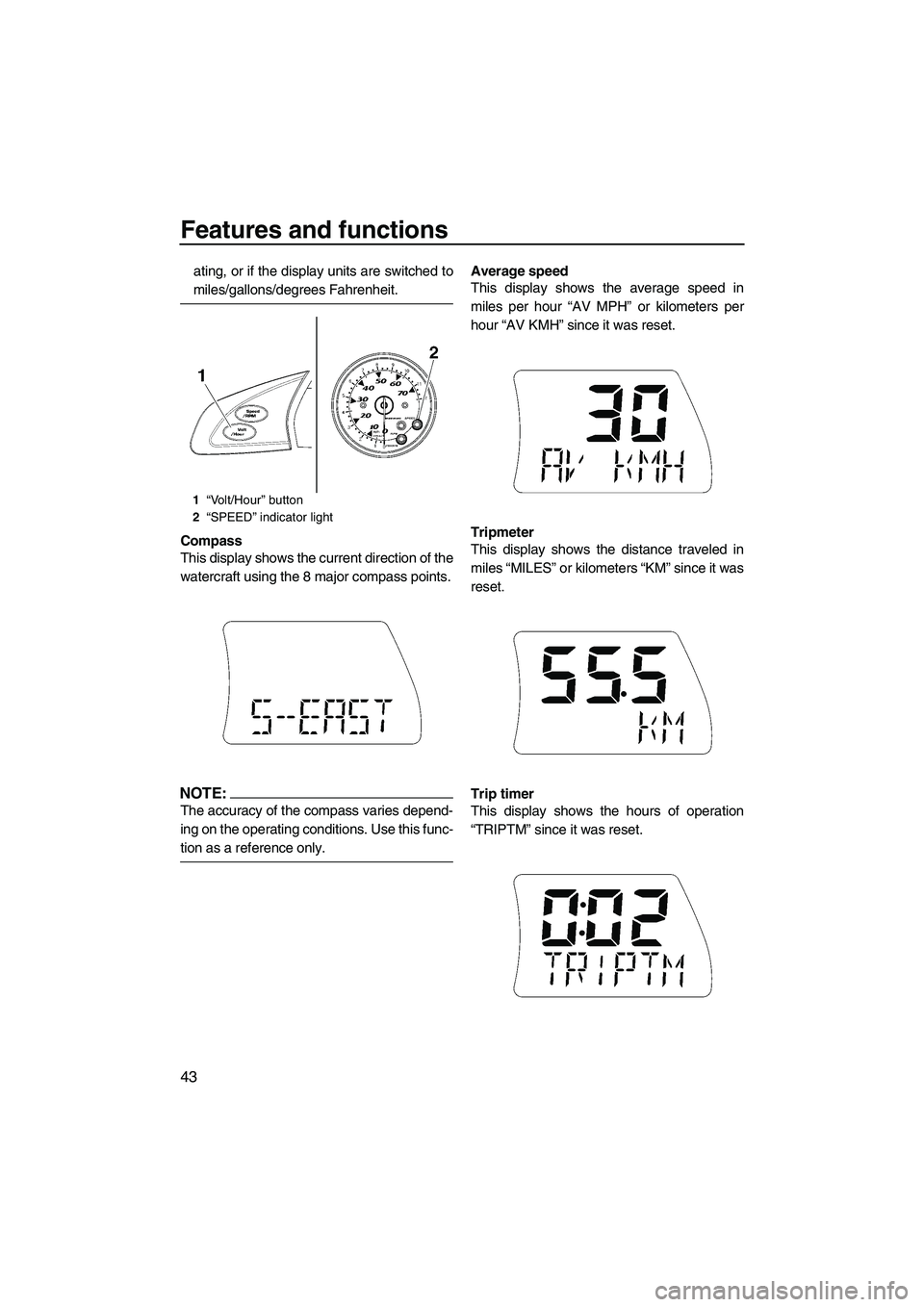 YAMAHA FX HO CRUISER 2007  Owners Manual Features and functions
43
ating, or if the display units are switched to
miles/gallons/degrees Fahrenheit.
Compass
This display shows the current direction of the
watercraft using the 8 major compass 