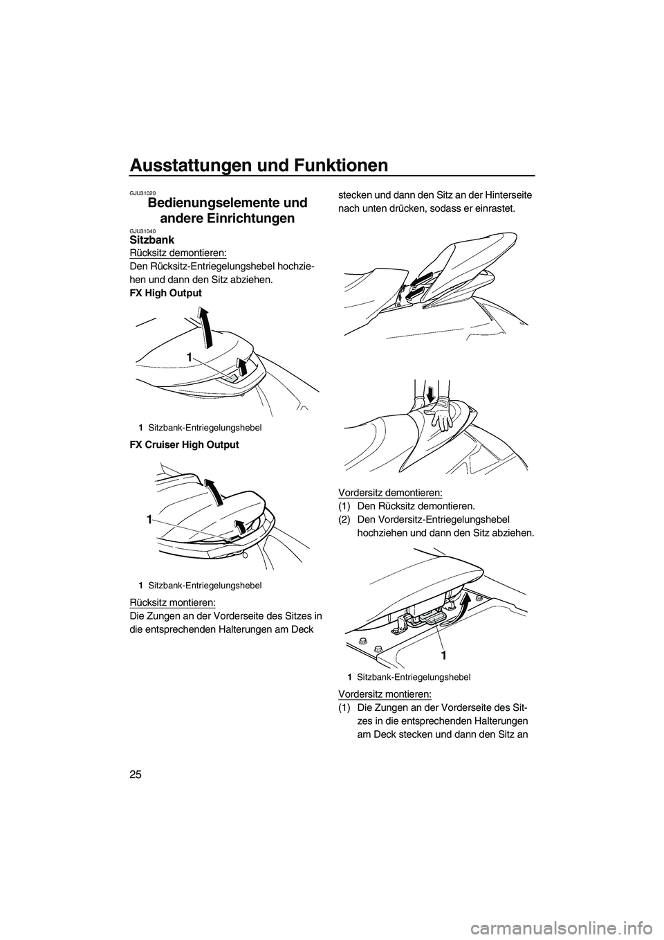 YAMAHA FX HO 2007  Betriebsanleitungen (in German) Ausstattungen und Funktionen
25
GJU31020
Bedienungselemente und 
andere Einrichtungen 
GJU31040Sitzbank 
Rücksitz demontieren:
Den Rücksitz-Entriegelungshebel hochzie-
hen und dann den Sitz abziehen