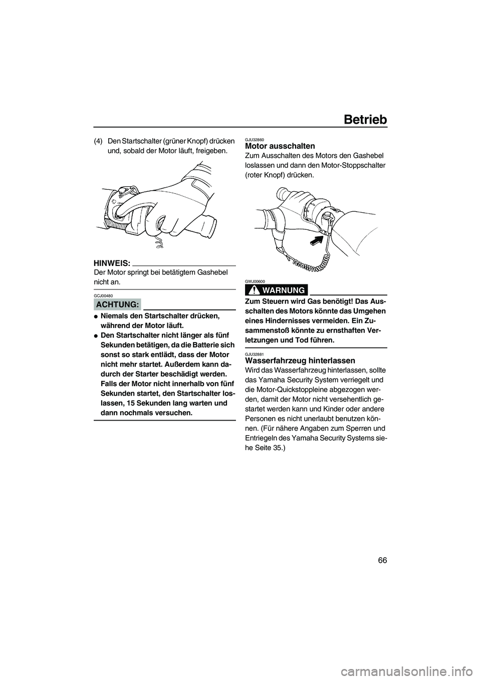YAMAHA FX HO 2007  Betriebsanleitungen (in German) Betrieb
66
(4) Den Startschalter (grüner Knopf) drücken 
und, sobald der Motor läuft, freigeben.
HINWEIS:
Der Motor springt bei betätigtem Gashebel 
nicht an.
ACHTUNG:
GCJ00480
Niemals den Starts