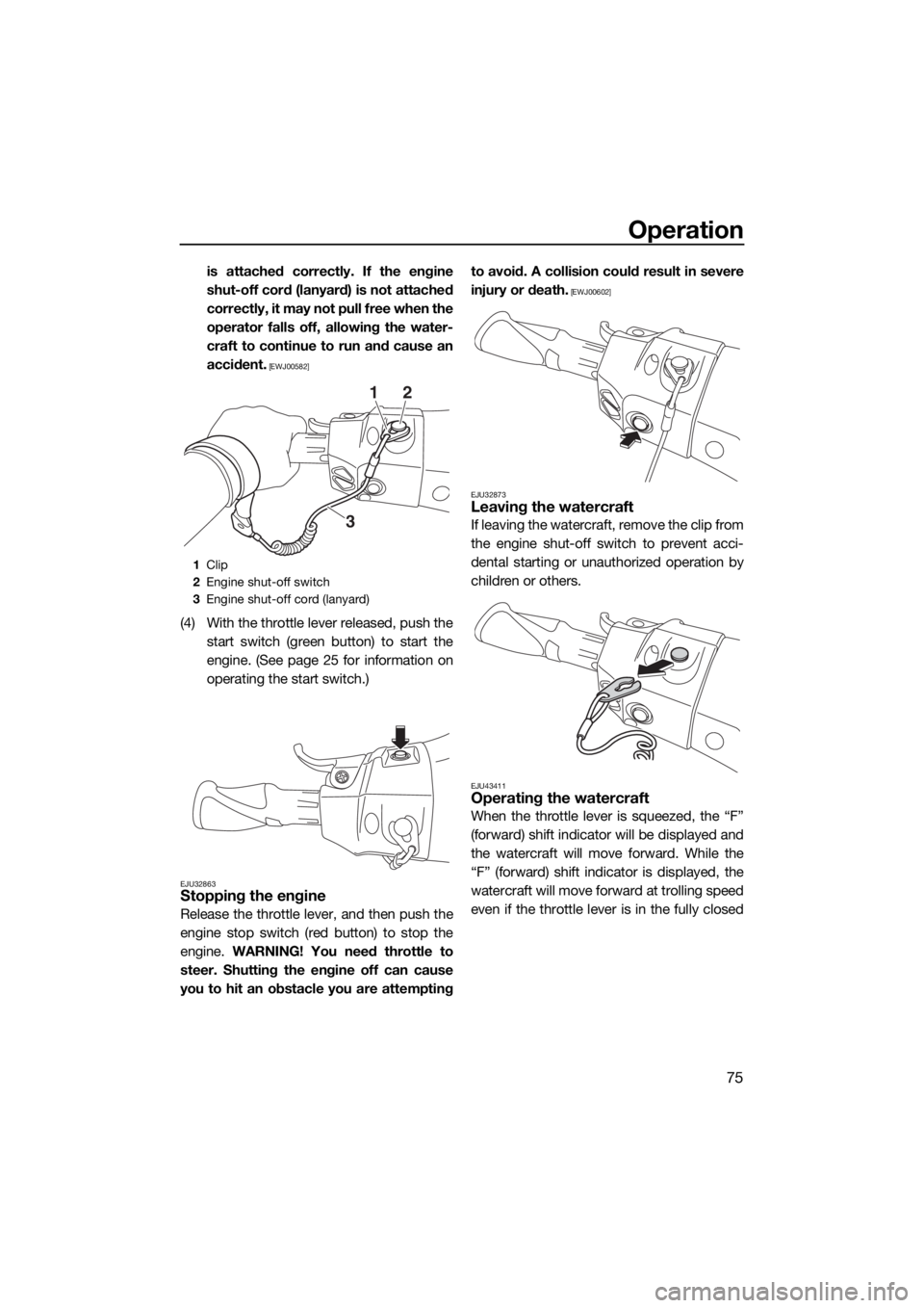 YAMAHA FX HO CRUISER 2019  Owners Manual Operation
75
is attached correctly. If the engine
shut-off cord (lanyard) is not attached
correctly, it may not pull free when the
operator falls off, allowing the water-
craft to continue to run and 