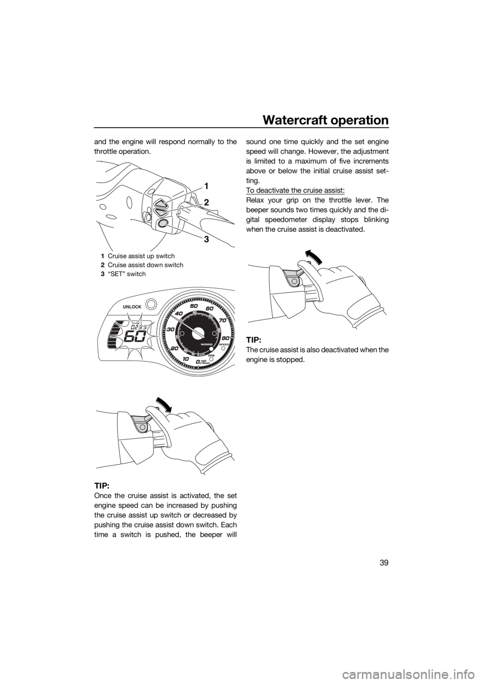 YAMAHA FX HO CRUISER 2015  Owners Manual Watercraft operation
39
and the engine will respond normally to the
throttle operation.
TIP:
Once the cruise assist is activated, the set
engine speed can be increased by pushing
the cruise assist up 
