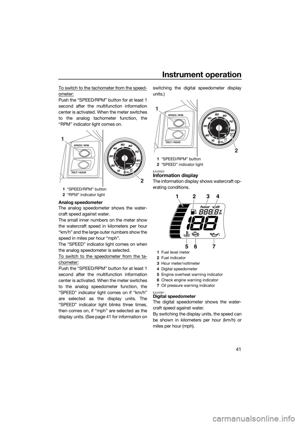 YAMAHA FX HO CRUISER 2015  Owners Manual Instrument operation
41
To switch to the tachometer from the speed-
ometer:
Push the “SPEED/RPM” button for at least 1
second after the multifunction information
center is activated. When the mete