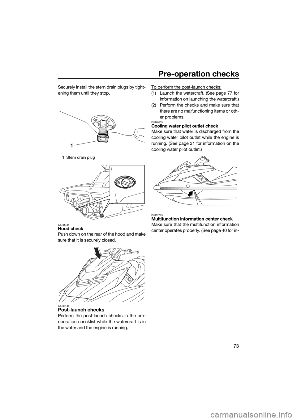 YAMAHA FX HO CRUISER 2015  Owners Manual Pre-operation checks
73
Securely install the stern drain plugs by tight-
ening them until they stop.
EJU41441Hood check
Push down on the rear of the hood and make
sure that it is securely closed.
EJU4