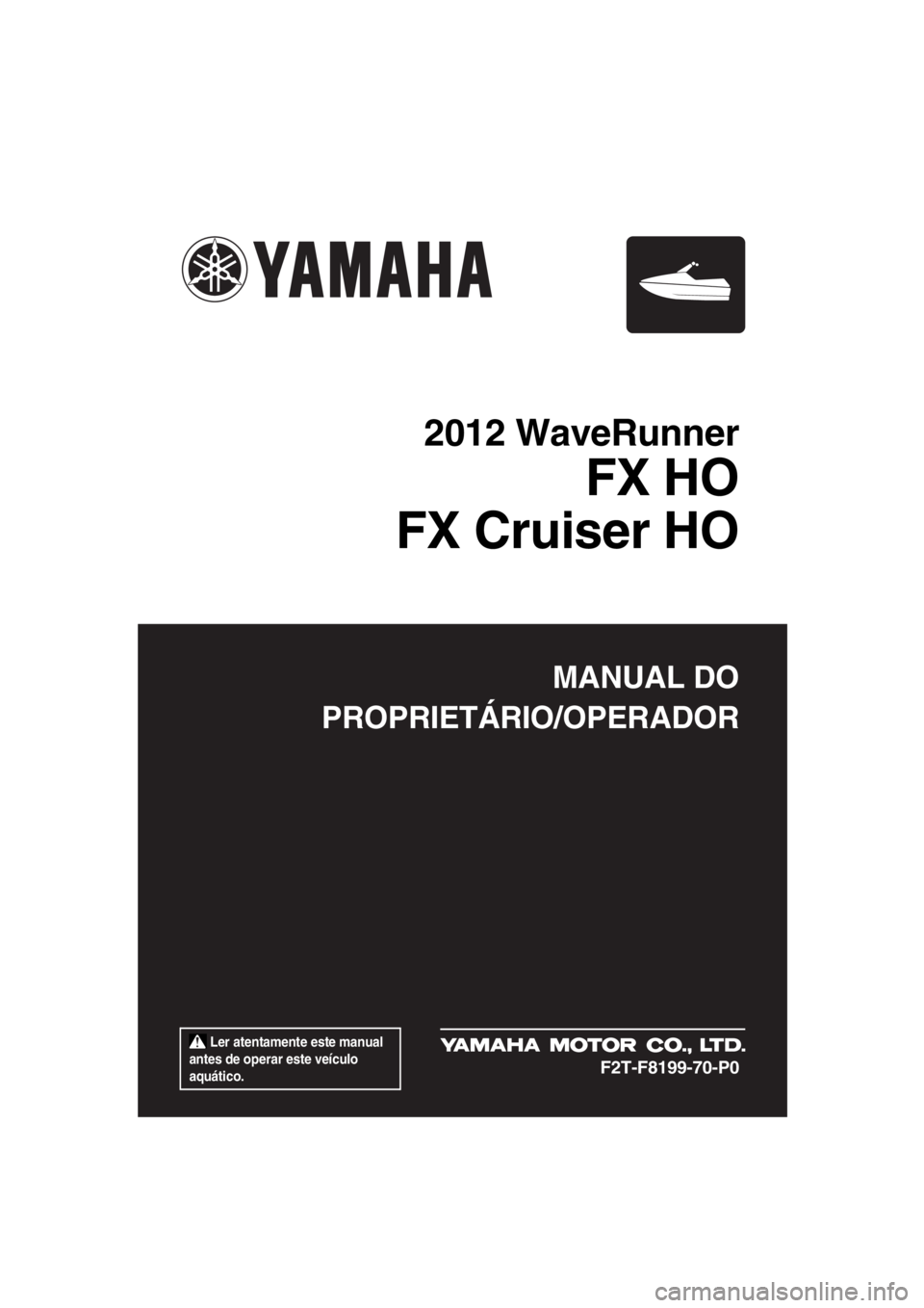 YAMAHA FX HO CRUISER 2012  Manual de utilização (in Portuguese)  Ler atentamente este manual 
antes de operar este veículo 
aquático.
MANUAL DO
PROPRIETÁRIO/OPERADOR
2012 WaveRunner
FX HO
FX Cruiser HO
F2T-F8199-70-P0
UF2T70P0.book  Page 1  Tuesday, January 10,