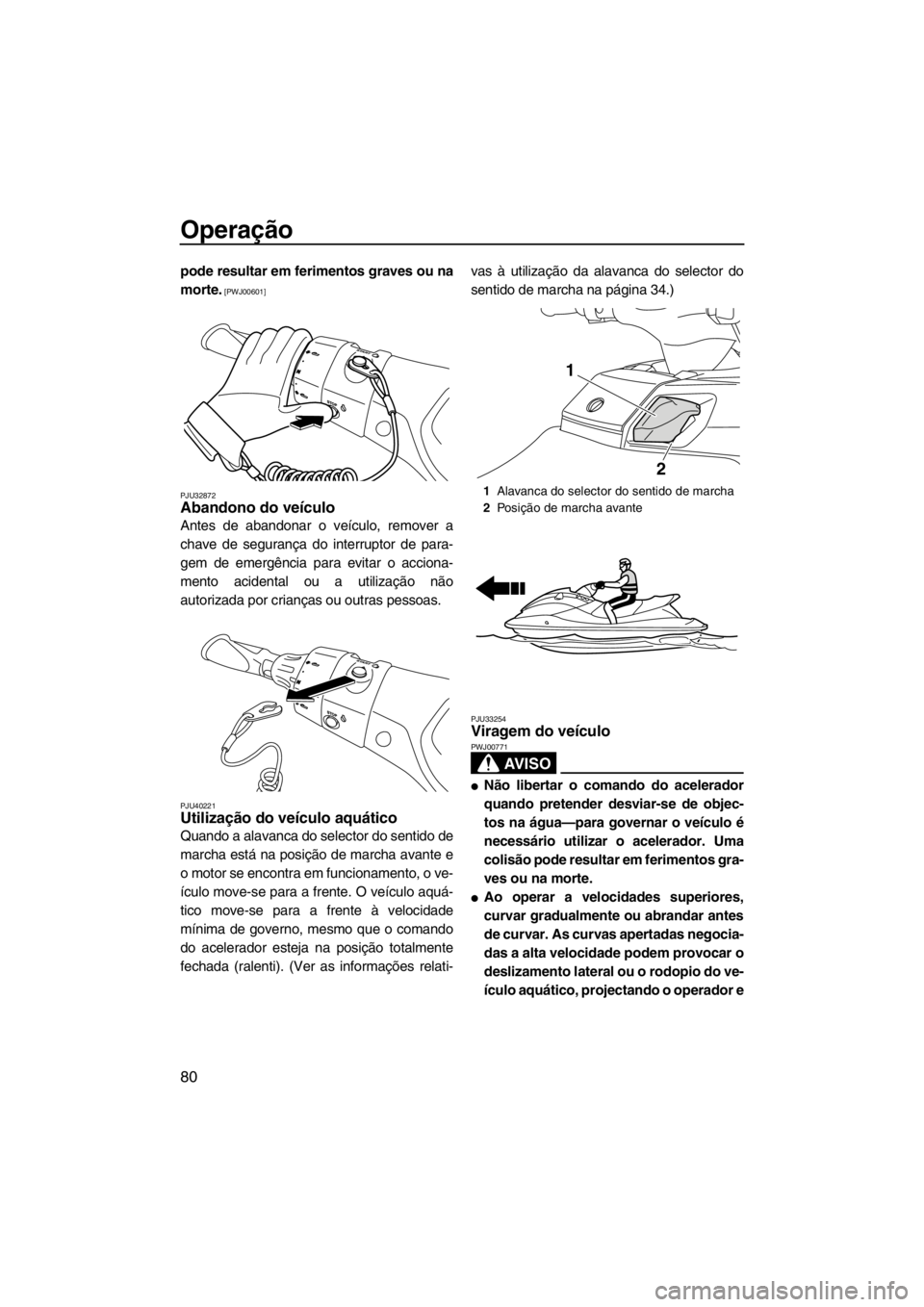 YAMAHA FX HO CRUISER 2012  Manual de utilização (in Portuguese) Operação
80
pode resultar em ferimentos graves ou na
morte.
 [PWJ00601]
PJU32872
Abandono do veículo 
Antes de abandonar o veículo, remover a
chave de segurança do interruptor de para-
gem de eme