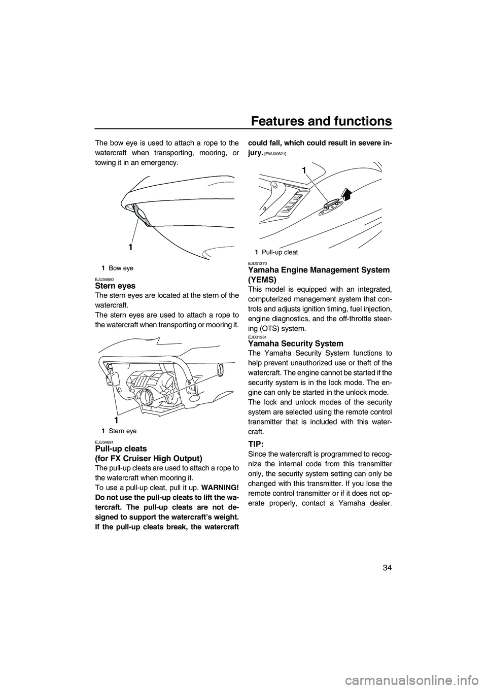 YAMAHA FX HO CRUISER 2009 Owners Manual Features and functions
34
The bow eye is used to attach a rope to the
watercraft when transporting, mooring, or
towing it in an emergency.
EJU34880Stern eyes
The stern eyes are located at the stern o YAMAHA FX HO CRUISER 2009 Owners Manual Features and functions
34
The bow eye is used to attach a rope to the
watercraft when transporting, mooring, or
towing it in an emergency.
EJU34880Stern eyes
The stern eyes are located at the stern o