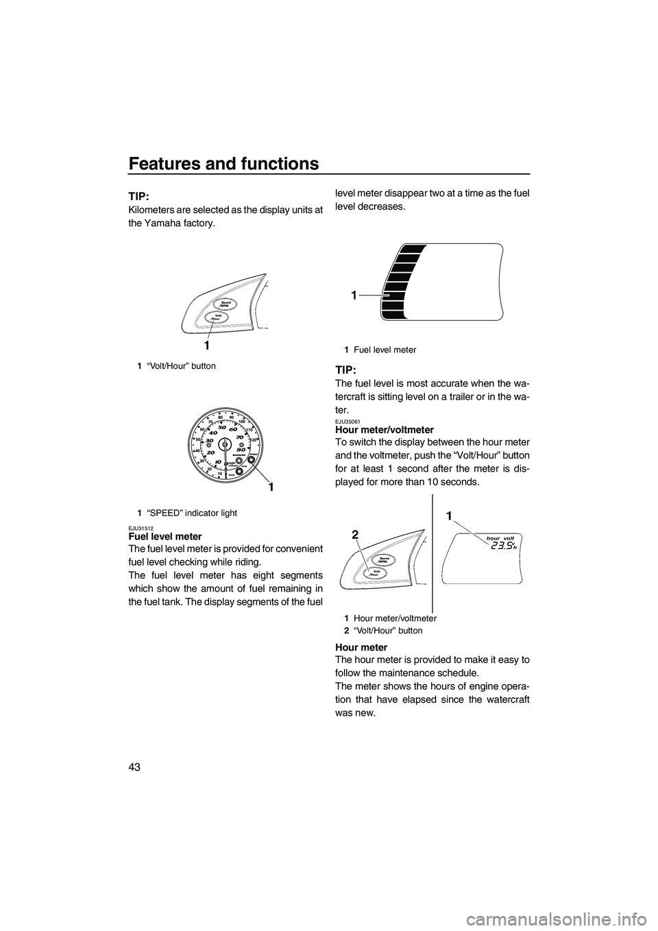 YAMAHA FX HO CRUISER 2009 Owners Manual Features and functions
43
TIP:
Kilometers are selected as the display units at
the Yamaha factory.
EJU31512Fuel level meter
The fuel level meter is provided for convenient
fuel level checking while r YAMAHA FX HO CRUISER 2009 Owners Manual Features and functions
43
TIP:
Kilometers are selected as the display units at
the Yamaha factory.
EJU31512Fuel level meter
The fuel level meter is provided for convenient
fuel level checking while r