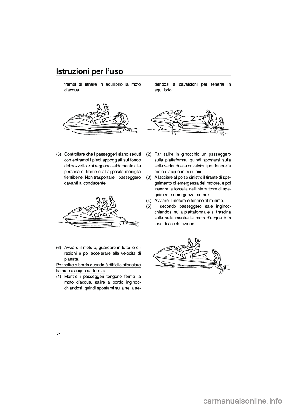 YAMAHA FX HO CRUISER 2009 Manuale duso (in Italian) Istruzioni per l’uso
71
trambi di tenere in equilibrio la moto
d’acqua.
(5) Controllare che i passeggeri siano seduti
con entrambi i piedi appoggiati sul fondo
del pozzetto e si reggano saldamente YAMAHA FX HO CRUISER 2009 Manuale duso (in Italian) Istruzioni per l’uso
71
trambi di tenere in equilibrio la moto
d’acqua.
(5) Controllare che i passeggeri siano seduti
con entrambi i piedi appoggiati sul fondo
del pozzetto e si reggano saldamente