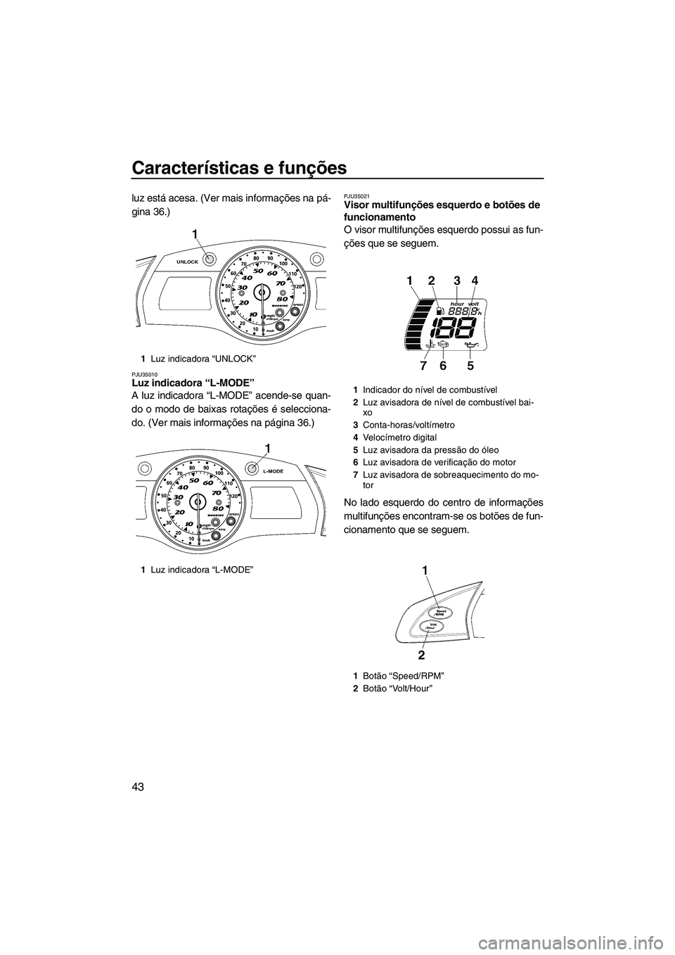 YAMAHA FX HO CRUISER 2009  Manual de utilização (in Portuguese) Características e funções
43
luz está acesa. (Ver mais informações na pá-
gina 36.)
PJU35010Luz indicadora “L-MODE” 
A luz indicadora “L-MODE” acende-se quan-
do o modo de baixas rotaç