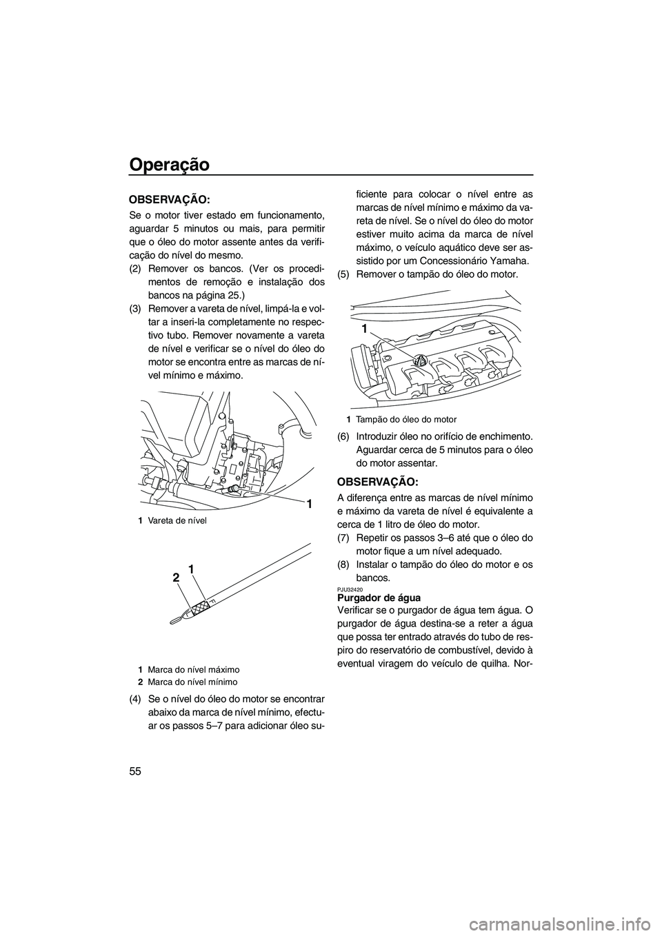 YAMAHA FX HO CRUISER 2009 Manual de utilização (in Portuguese) Operação
55
OBSERVAÇÃO:
Se o motor tiver estado em funcionamento,
aguardar 5 minutos ou mais, para permitir
que o óleo do motor assente antes da verifi-
cação do nível do mesmo.
(2) Remover os YAMAHA FX HO CRUISER 2009 Manual de utilização (in Portuguese) Operação
55
OBSERVAÇÃO:
Se o motor tiver estado em funcionamento,
aguardar 5 minutos ou mais, para permitir
que o óleo do motor assente antes da verifi-
cação do nível do mesmo.
(2) Remover os