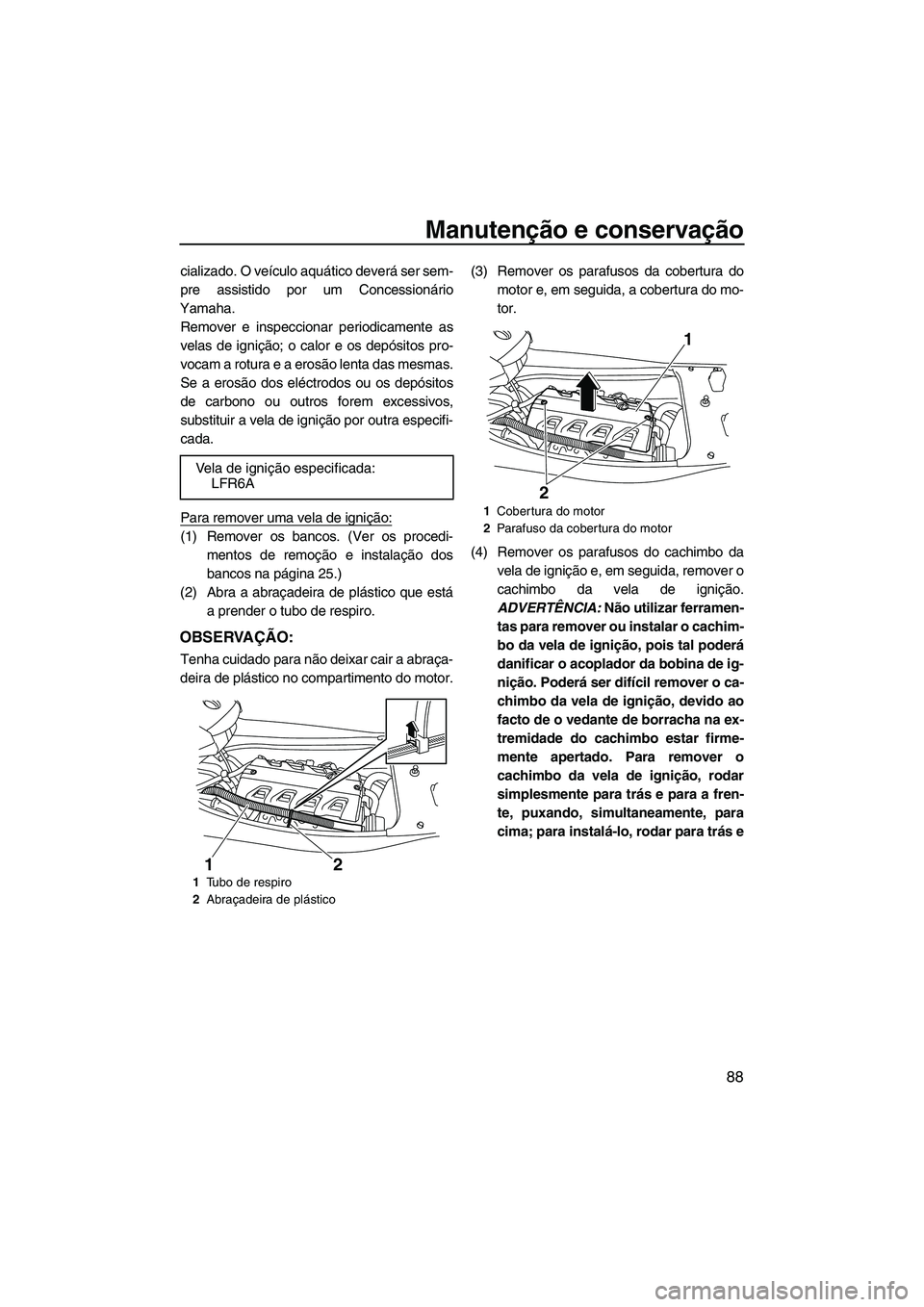 YAMAHA FX HO CRUISER 2009 Manual de utilização (in Portuguese) Manutenção e conservação
88
cializado. O veículo aquático deverá ser sem-
pre assistido por um Concessionário
Yamaha.
Remover e inspeccionar periodicamente as
velas de ignição; o calor e os YAMAHA FX HO CRUISER 2009 Manual de utilização (in Portuguese) Manutenção e conservação
88
cializado. O veículo aquático deverá ser sem-
pre assistido por um Concessionário
Yamaha.
Remover e inspeccionar periodicamente as
velas de ignição; o calor e os