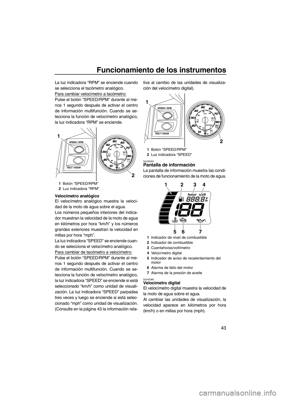 YAMAHA FX SHO 2012  Manuale de Empleo (in Spanish) Funcionamiento de los instrumentos
43
La luz indicadora “RPM” se enciende cuando
se selecciona el tacómetro analógico.
Para cambiar velocímetro a tacómetro:
Pulse el botón “SPEED/RPM” dur