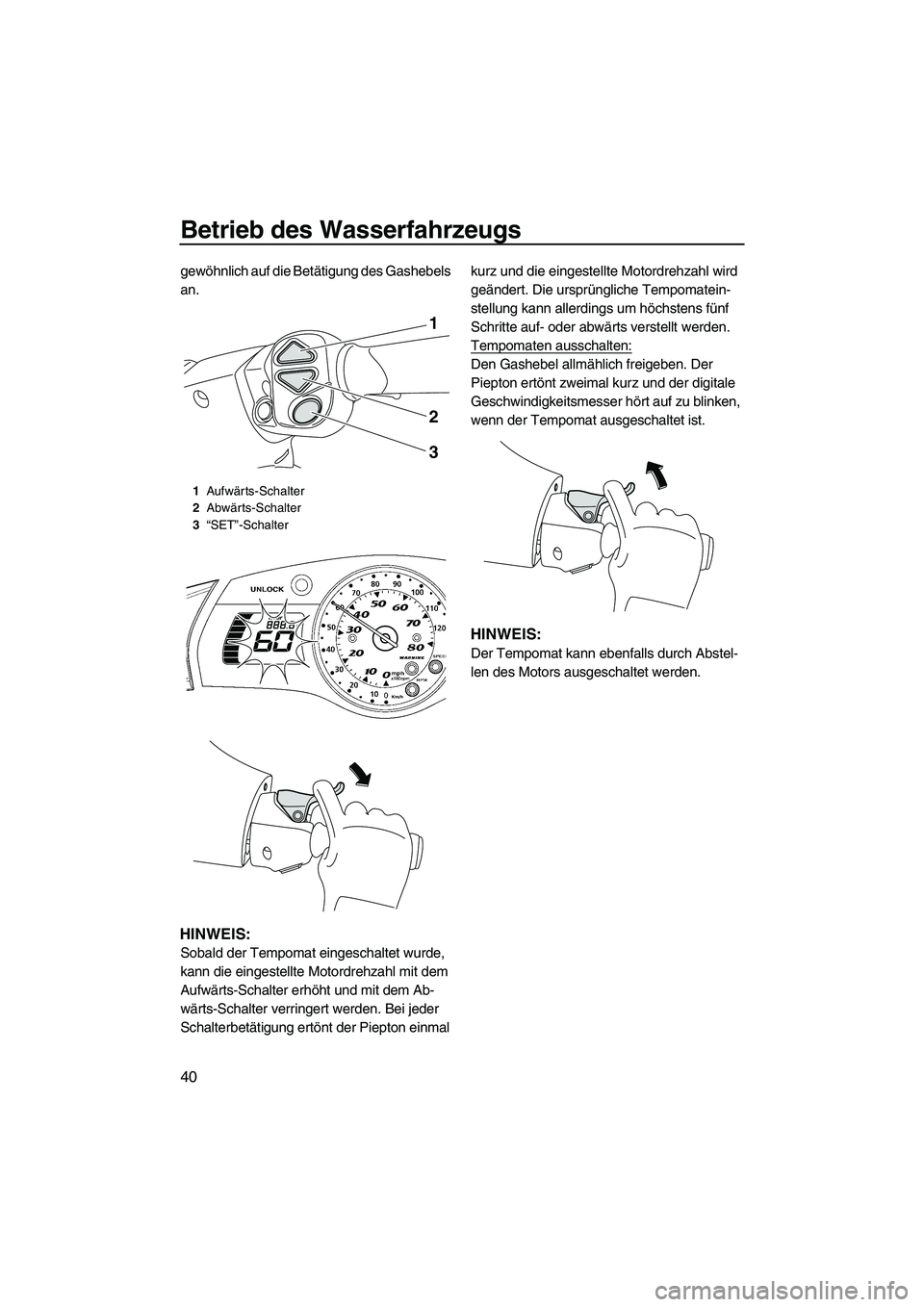 YAMAHA FX SHO 2010  Betriebsanleitungen (in German) Betrieb des Wasserfahrzeugs
40
gewöhnlich auf die Betätigung des Gashebels 
an.
HINWEIS:
Sobald der Tempomat eingeschaltet wurde, 
kann die eingestellte Motordrehzahl mit dem 
Aufwärts-Schalter erh