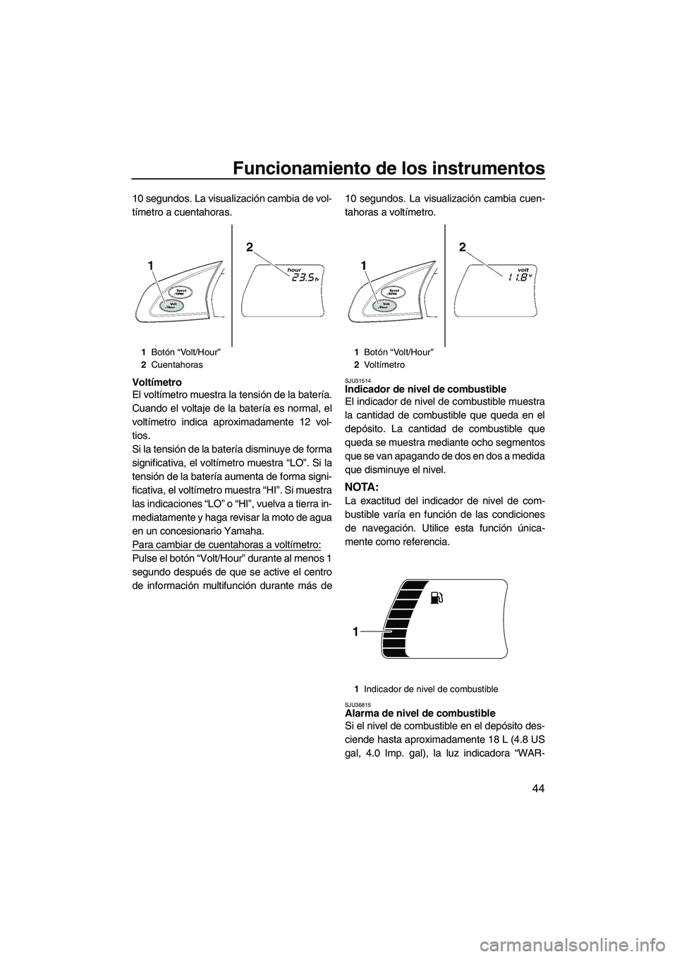 YAMAHA FX SHO 2010  Manuale de Empleo (in Spanish) Funcionamiento de los instrumentos
44
10 segundos. La visualización cambia de vol-
tímetro a cuentahoras.
Voltímetro
El voltímetro muestra la tensión de la batería.
Cuando el voltaje de la bater