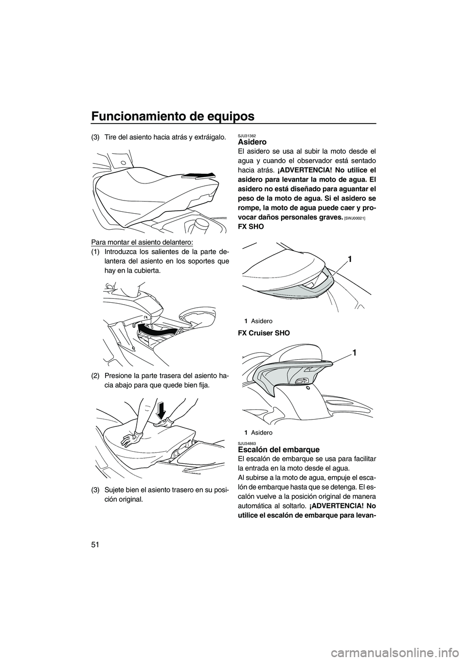 YAMAHA FX SHO 2010  Manuale de Empleo (in Spanish) Funcionamiento de equipos
51
(3) Tire del asiento hacia atrás y extráigalo.
Para montar el asiento delantero:
(1) Introduzca los salientes de la parte de-
lantera del asiento en los soportes que
hay