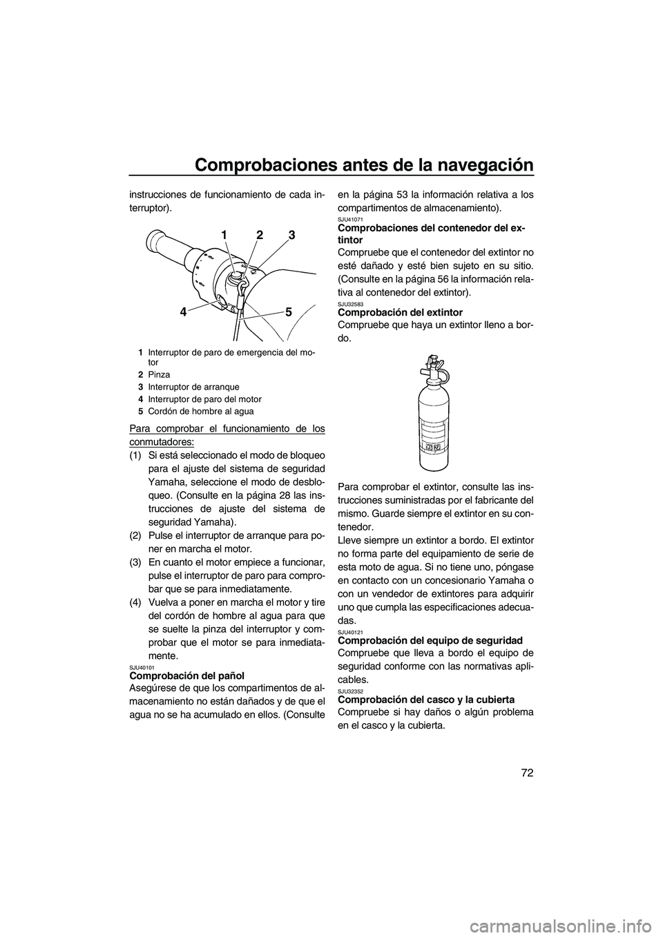 YAMAHA FX SHO 2010  Manuale de Empleo (in Spanish) Comprobaciones antes de la navegación
72
instrucciones de funcionamiento de cada in-
terruptor).
Para comprobar el funcionamiento de los
conmutadores:
(1) Si está seleccionado el modo de bloqueo
par