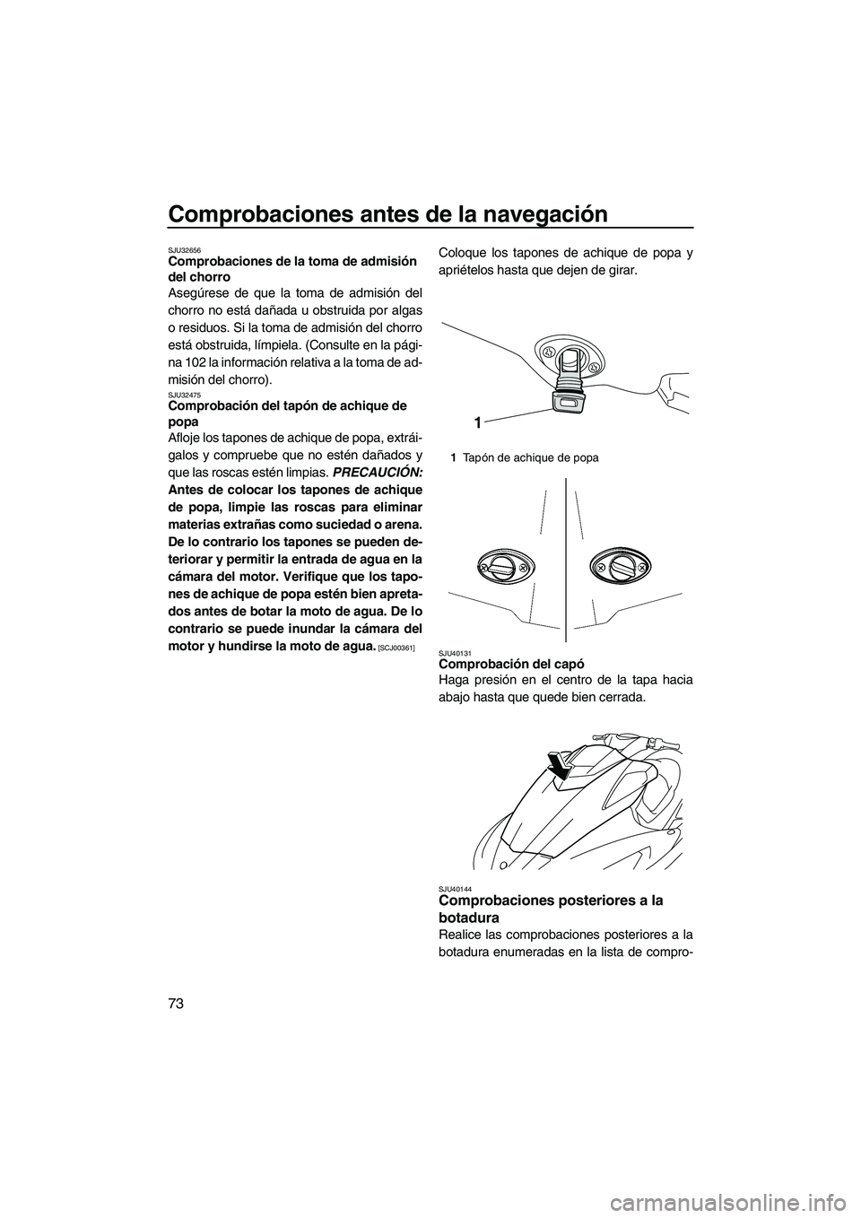 YAMAHA FX SHO 2010  Manuale de Empleo (in Spanish) Comprobaciones antes de la navegación
73
SJU32656Comprobaciones de la toma de admisión 
del chorro 
Asegúrese de que la toma de admisión del
chorro no está dañada u obstruida por algas
o residuo