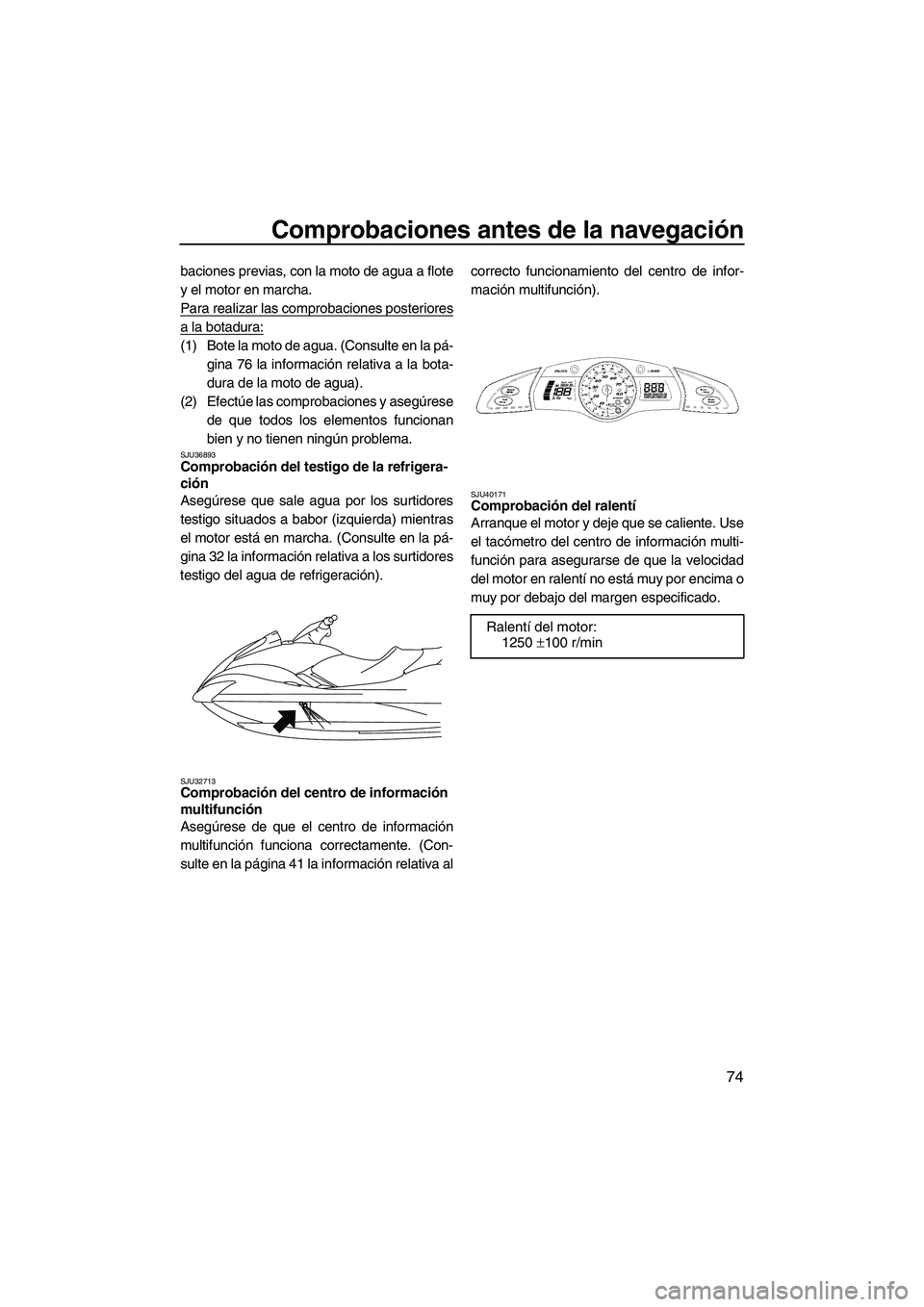 YAMAHA FX SHO 2010  Manuale de Empleo (in Spanish) Comprobaciones antes de la navegación
74
baciones previas, con la moto de agua a flote
y el motor en marcha.
Para realizar las comprobaciones posteriores
a la botadura:
(1) Bote la moto de agua. (Con