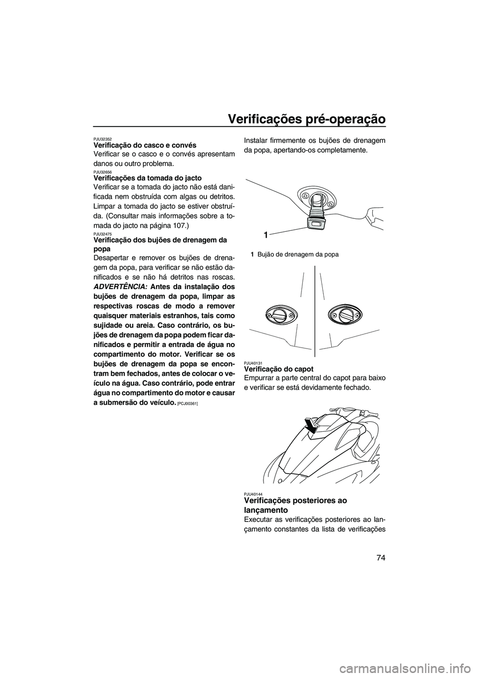 YAMAHA SVHO CRUISER 2010  Manual de utilização (in Portuguese) Verificações pré-operação
74
PJU32352Verificação do casco e convés 
Verificar se o casco e o convés apresentam
danos ou outro problema.
PJU32656Verificações da tomada do jacto 
Verificar se
