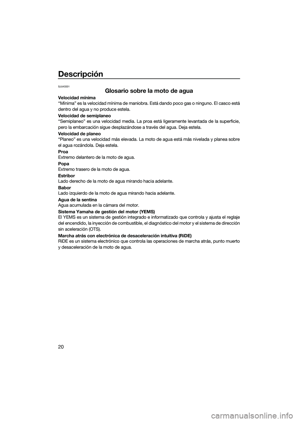 YAMAHA FX SVHO 2022  Manuale de Empleo (in Spanish) Descripción
20
SJU43331
Glosario sobre la moto de agua
Velocidad mínima
“Mínima” es la velocidad mínima de maniobra. Está dando poco gas o ninguno. El casco está
dentro del agua y no produce