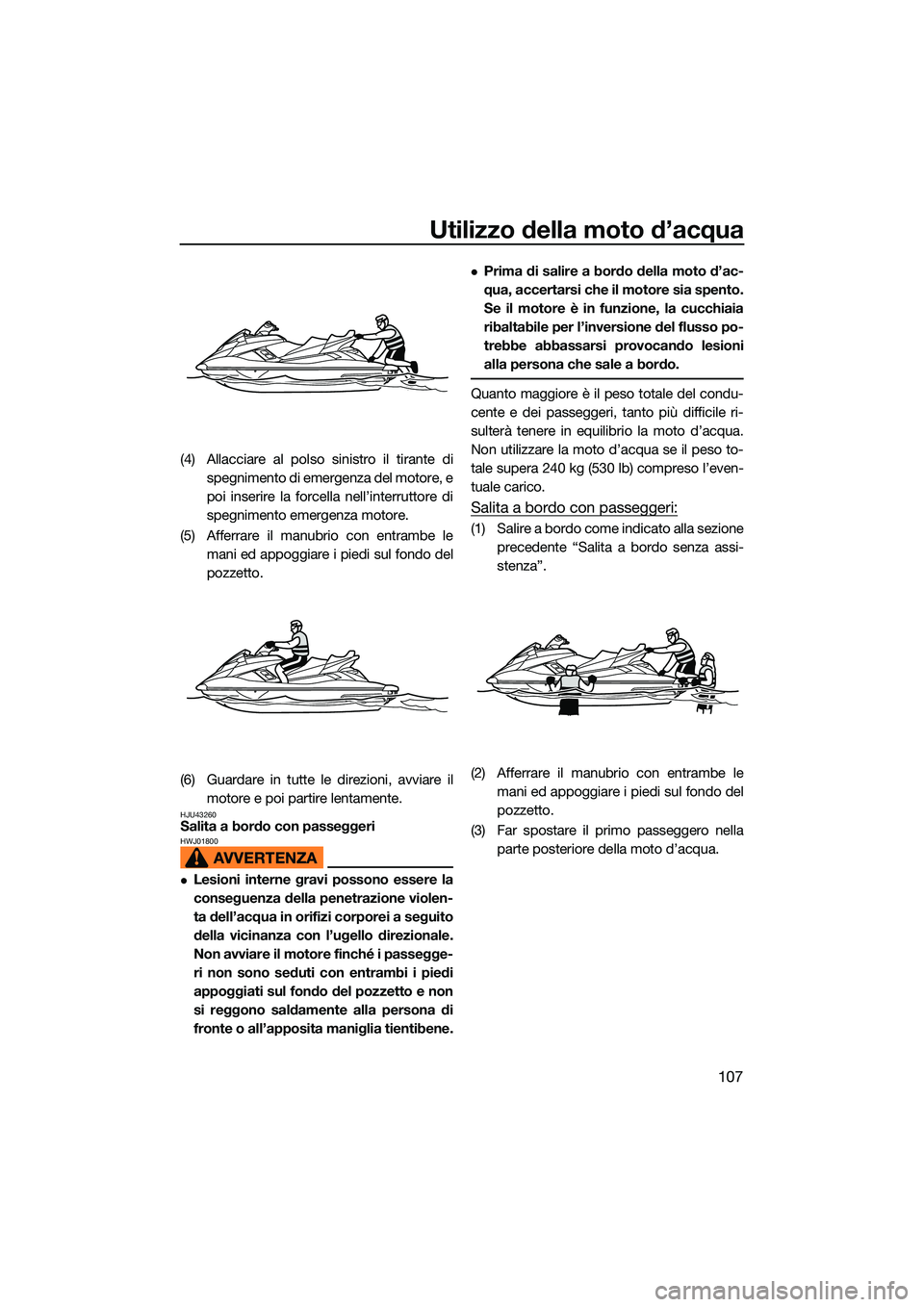 YAMAHA FX SVHO 2022  Manuale duso (in Italian) Utilizzo della moto d’acqua
107
(4) Allacciare al polso sinistro il tirante dispegnimento di emergenza del motore, e
poi inserire la forcella nell’interruttore di
spegnimento emergenza motore.
(5)