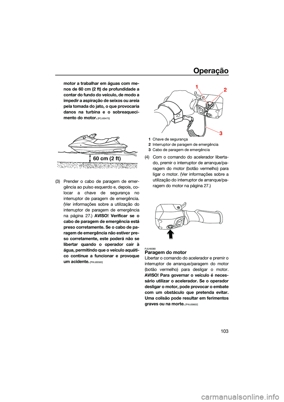 YAMAHA FX SVHO 2022  Manual de utilização (in Portuguese) Operação
103
motor a trabalhar em águas com me-
nos de 60 cm (2 ft) de profundidade a
contar do fundo do veículo, de modo a
impedir a aspiração de seixos ou areia
pela tomada do jato, o que prov