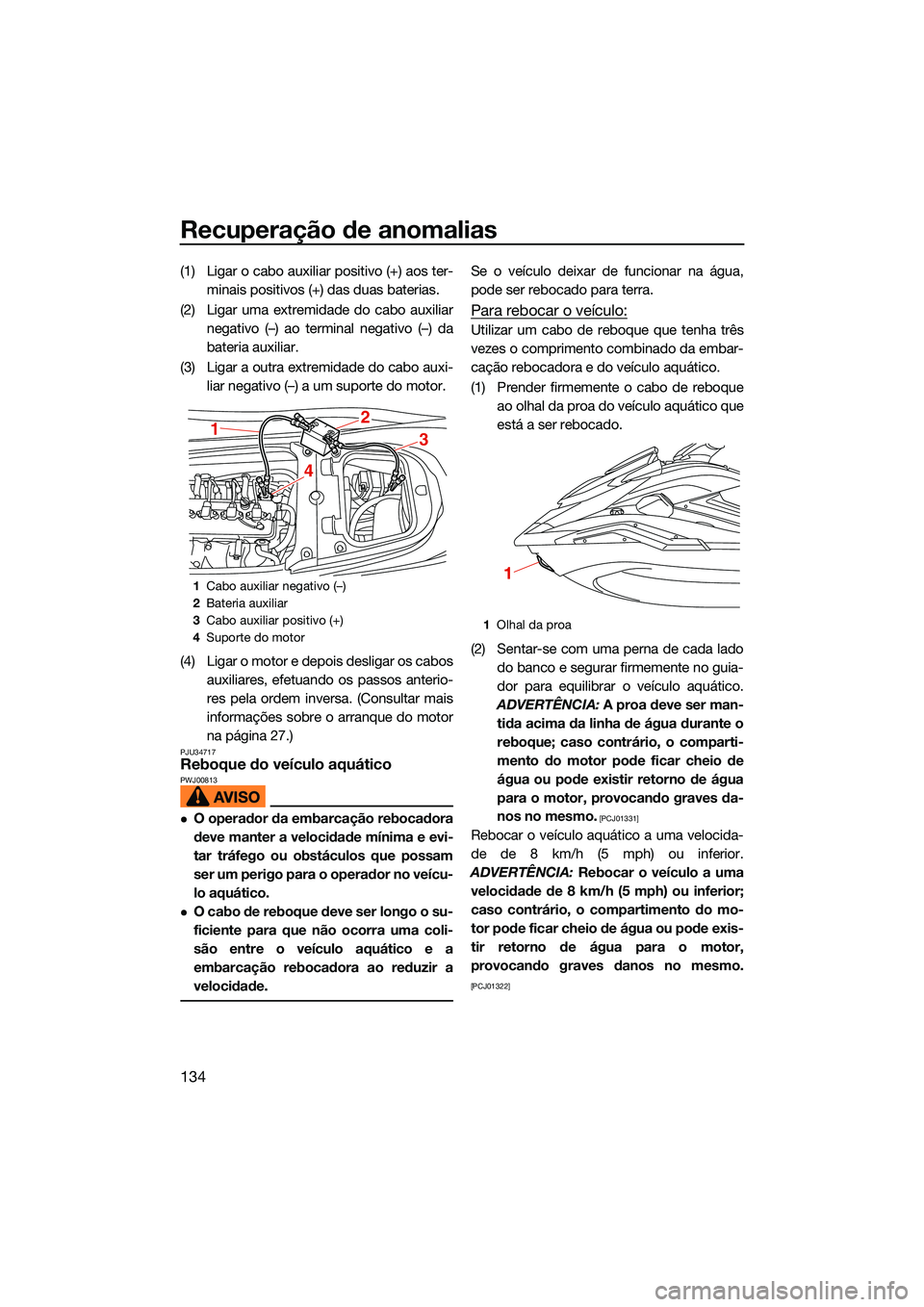 YAMAHA FX SVHO 2022  Manual de utilização (in Portuguese) Recuperação de anomalias
134
(1) Ligar o cabo auxiliar positivo (+) aos ter-minais positivos (+) das duas baterias.
(2) Ligar uma extremidade do cabo auxiliar negativo (–) ao terminal negativo (
